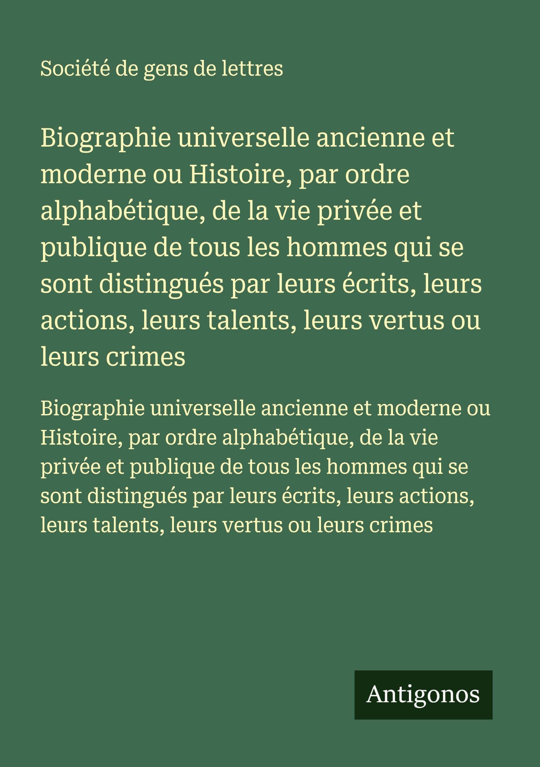 Biographie universelle ancienne et moderne ou Histoire, par ordre alphabétique, de la vie privée et publique de tous les hommes qui se sont distingués ... leurs talents, leurs vertus ou leurs crimes Classics