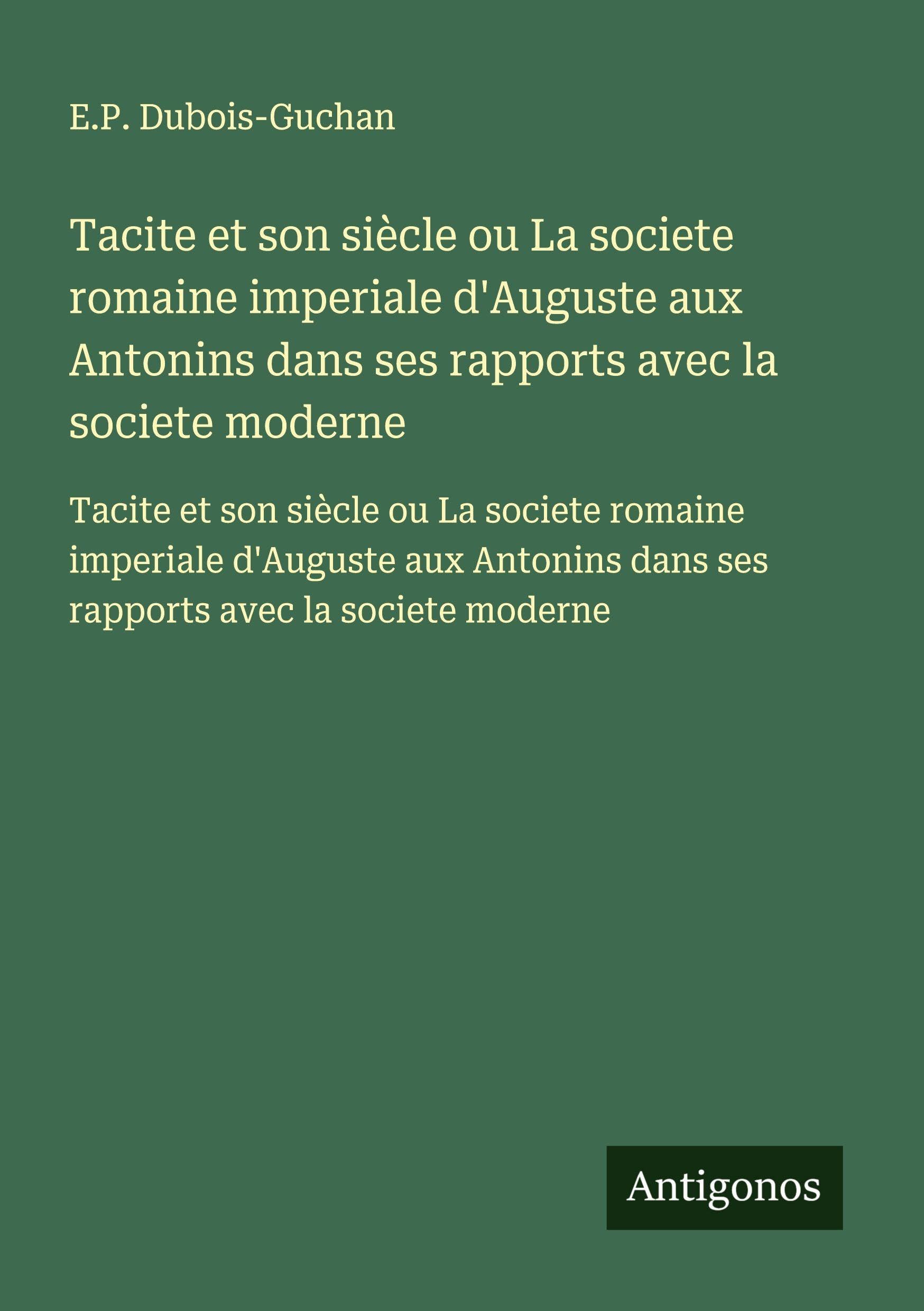 Tacite et son siècle ou La societe romaine imperiale d'Auguste aux Antonins dans ses rapports avec la societe moderne: Tacite et son siècle ou La ... dans ses rapports avec la societe moderne Classics
