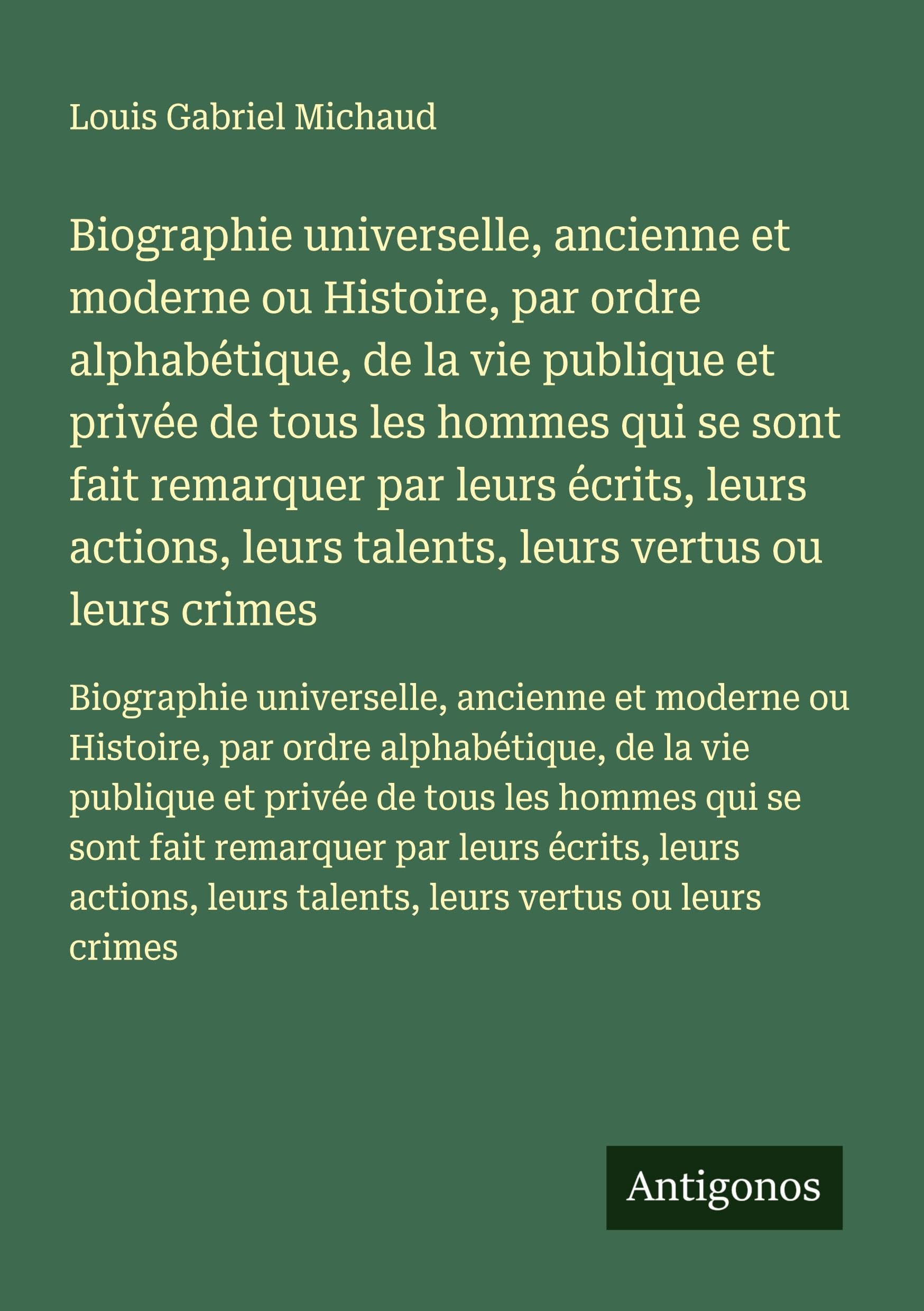 Biographie universelle, ancienne et moderne ou Histoire, par ordre alphabétique, de la vie publique et privée de tous les hommes qui se sont fait ... leurs talents, leurs vertus ou leurs crimes Classics