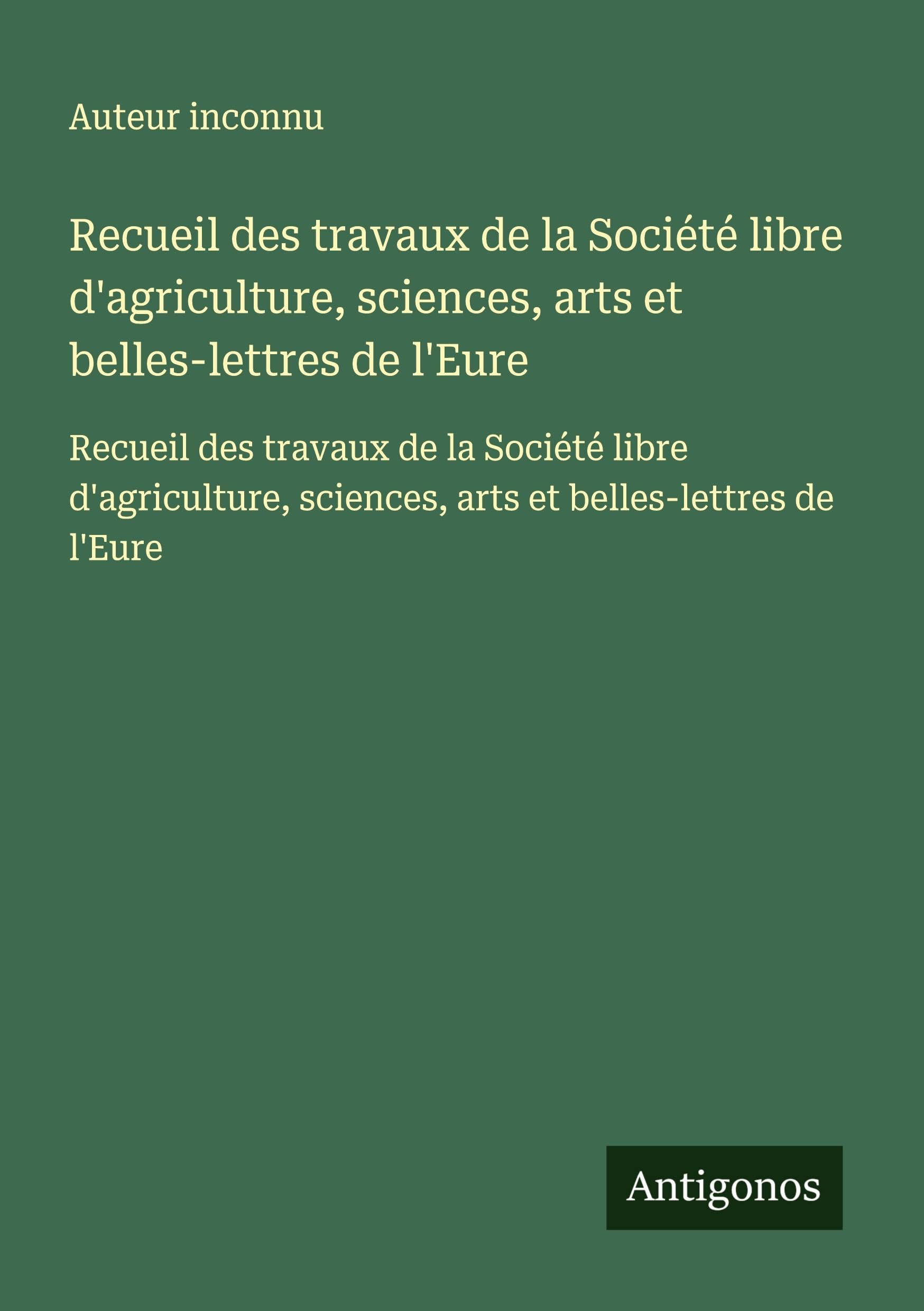 Recueil des travaux de la Société libre d'agriculture, sciences, arts et belles-lettres de l'Eure: Recueil des travaux de la Société libre d'agriculture, sciences, arts et belles-lettres de l'Eure Classics