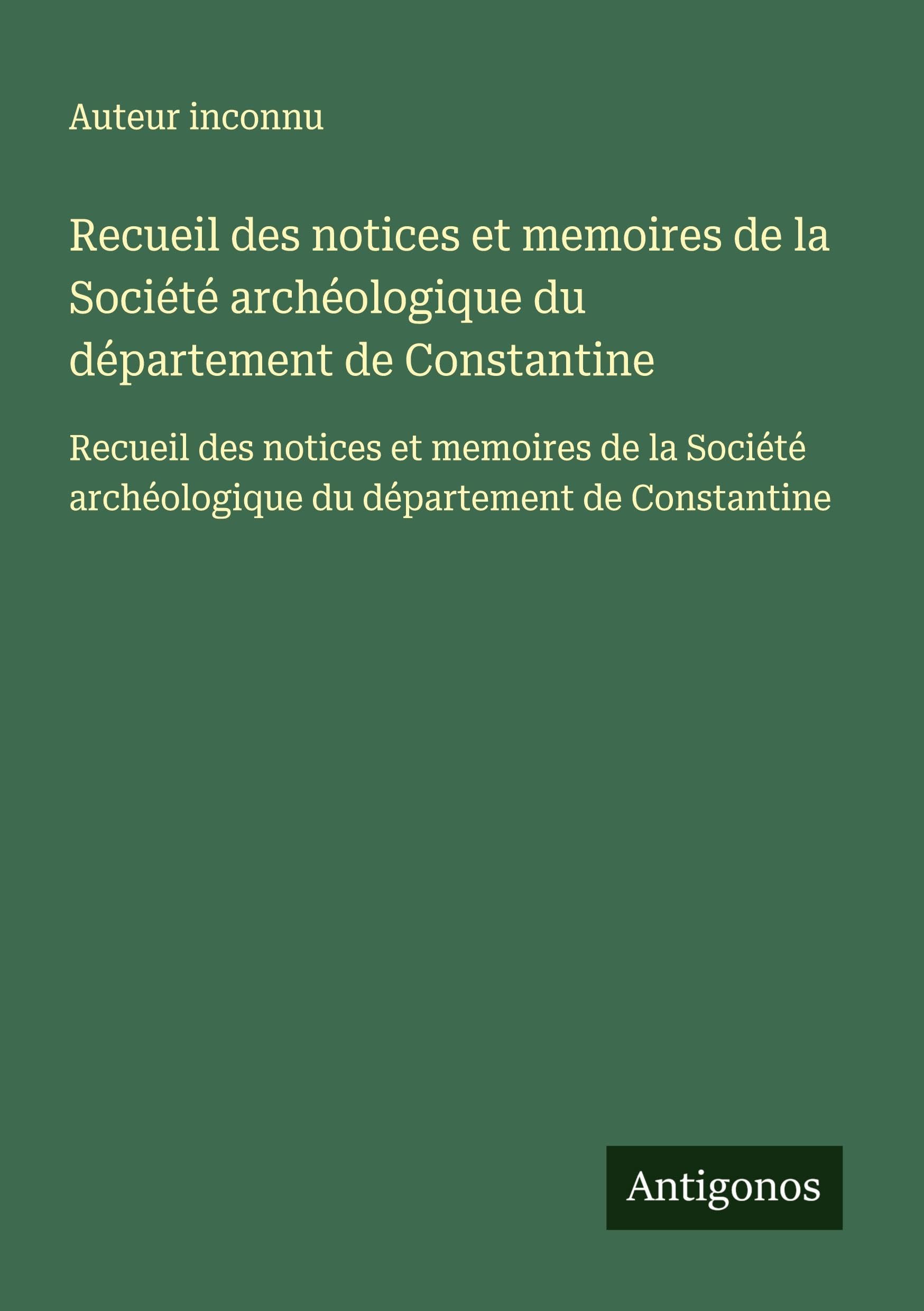 Recueil des notices et memoires de la Société archéologique du département de Constantine: Recueil des notices et memoires de la Société archéologique du département de Constantine Classics