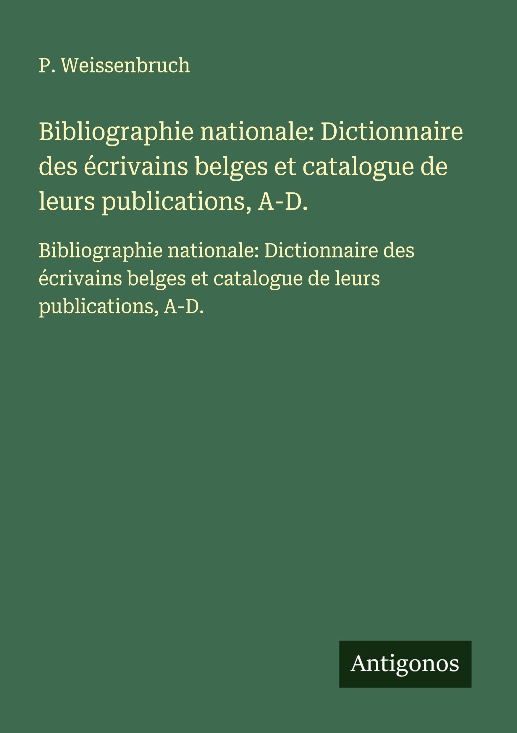 Bibliographie nationale: Dictionnaire des écrivains belges et catalogue de leurs publications, A-D.: Bibliographie nationale: Dictionnaire des écrivains belges et catalogue de leurs publications, A-D. Classics