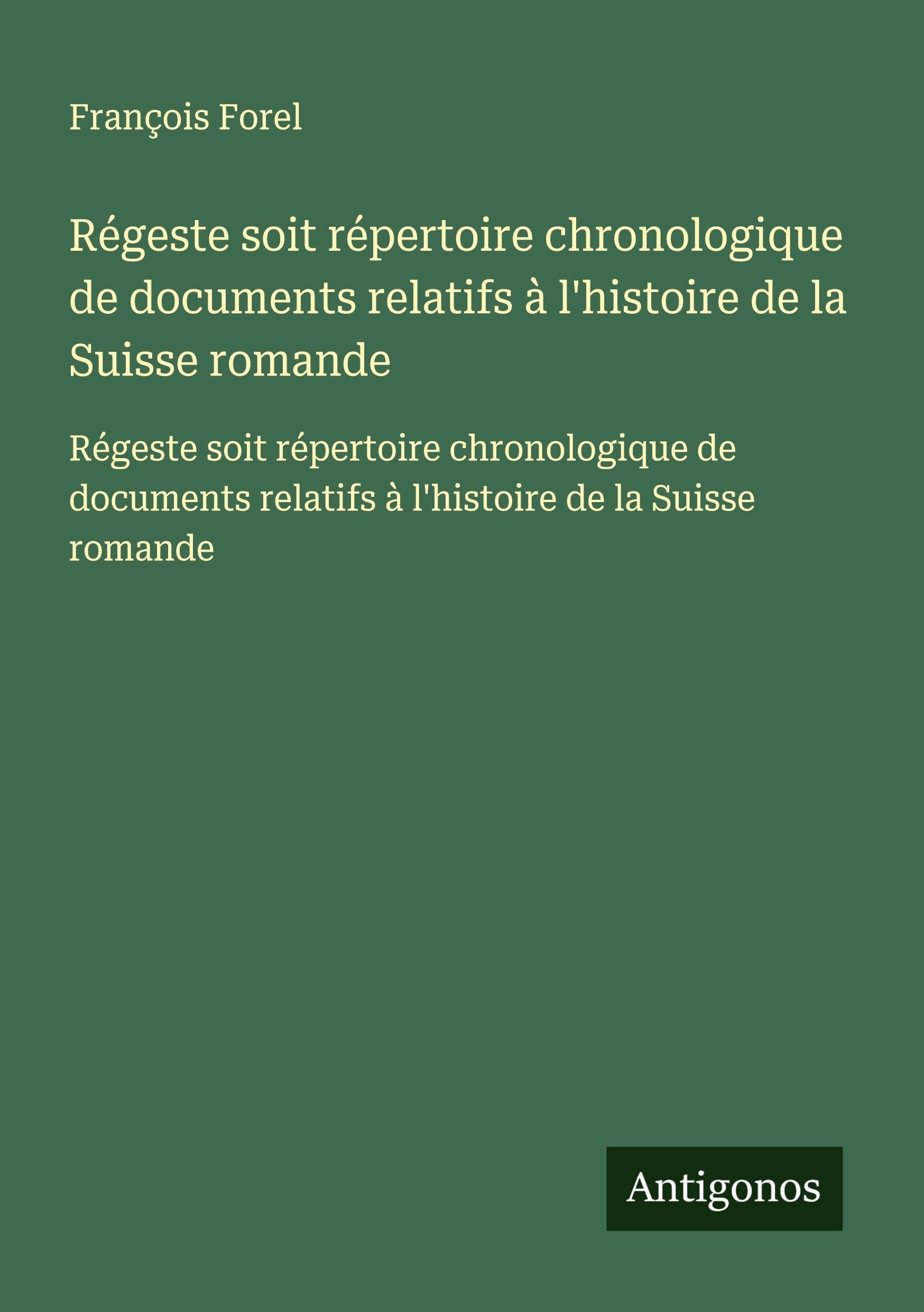 Régeste soit répertoire chronologique de documents relatifs à l'histoire de la Suisse romande: Régeste soit répertoire chronologique de documents relatifs à l'histoire de la Suisse romande Classics