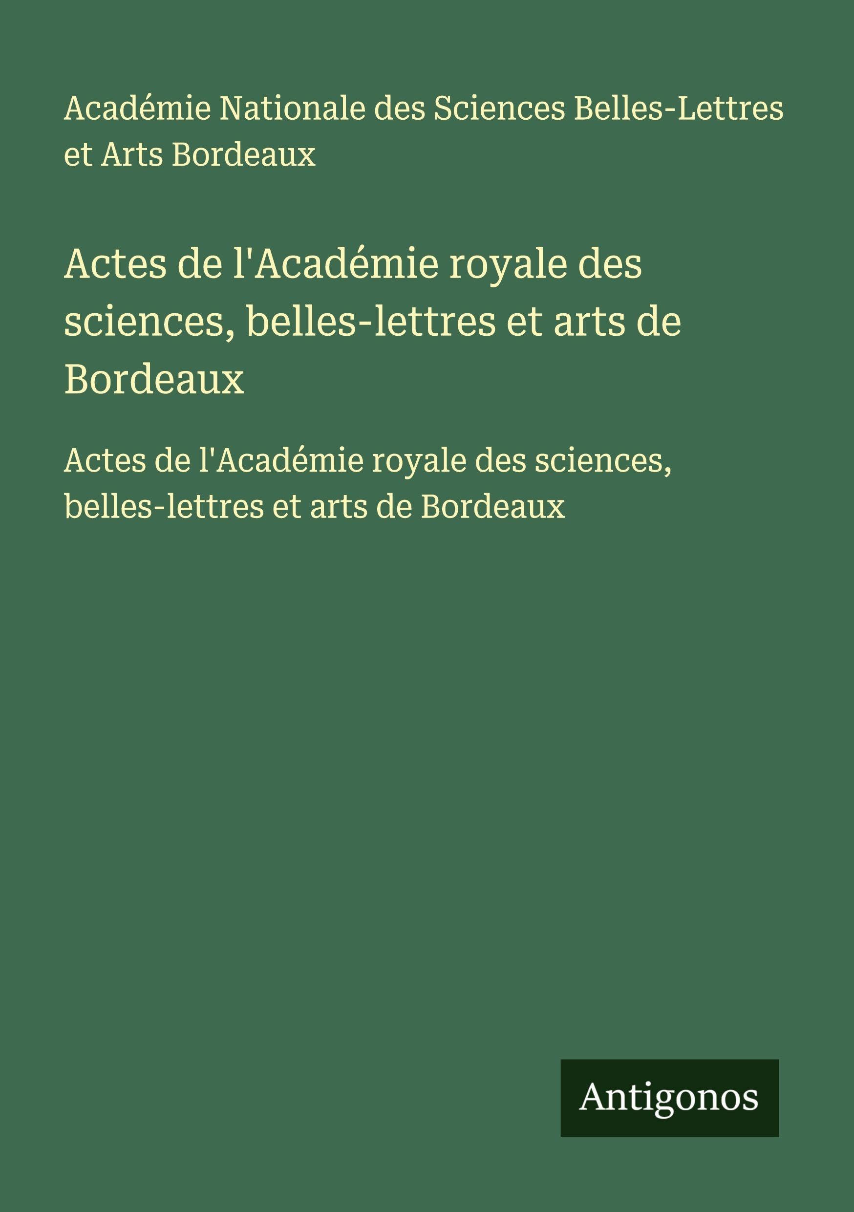 Actes de l'Académie royale des sciences, belles-lettres et arts de Bordeaux: Actes de l'Académie royale des sciences, belles-lettres et arts de Bordeaux Classics