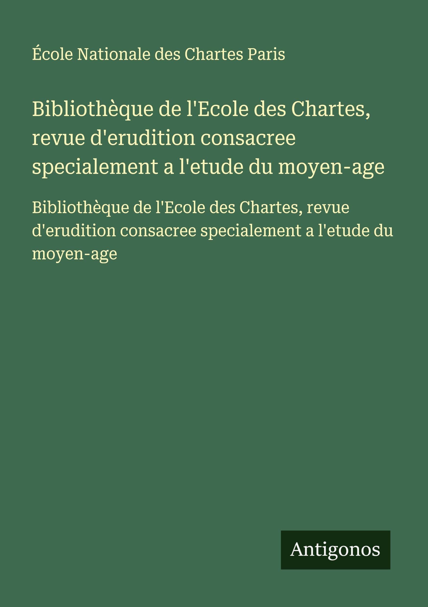 Bibliothèque de l'Ecole des Chartes, revue d'erudition consacree specialement a l'etude du moyen-age: Bibliothèque de l'Ecole des Chartes, revue ... consacree specialement a l'etude du moyen-age Classics