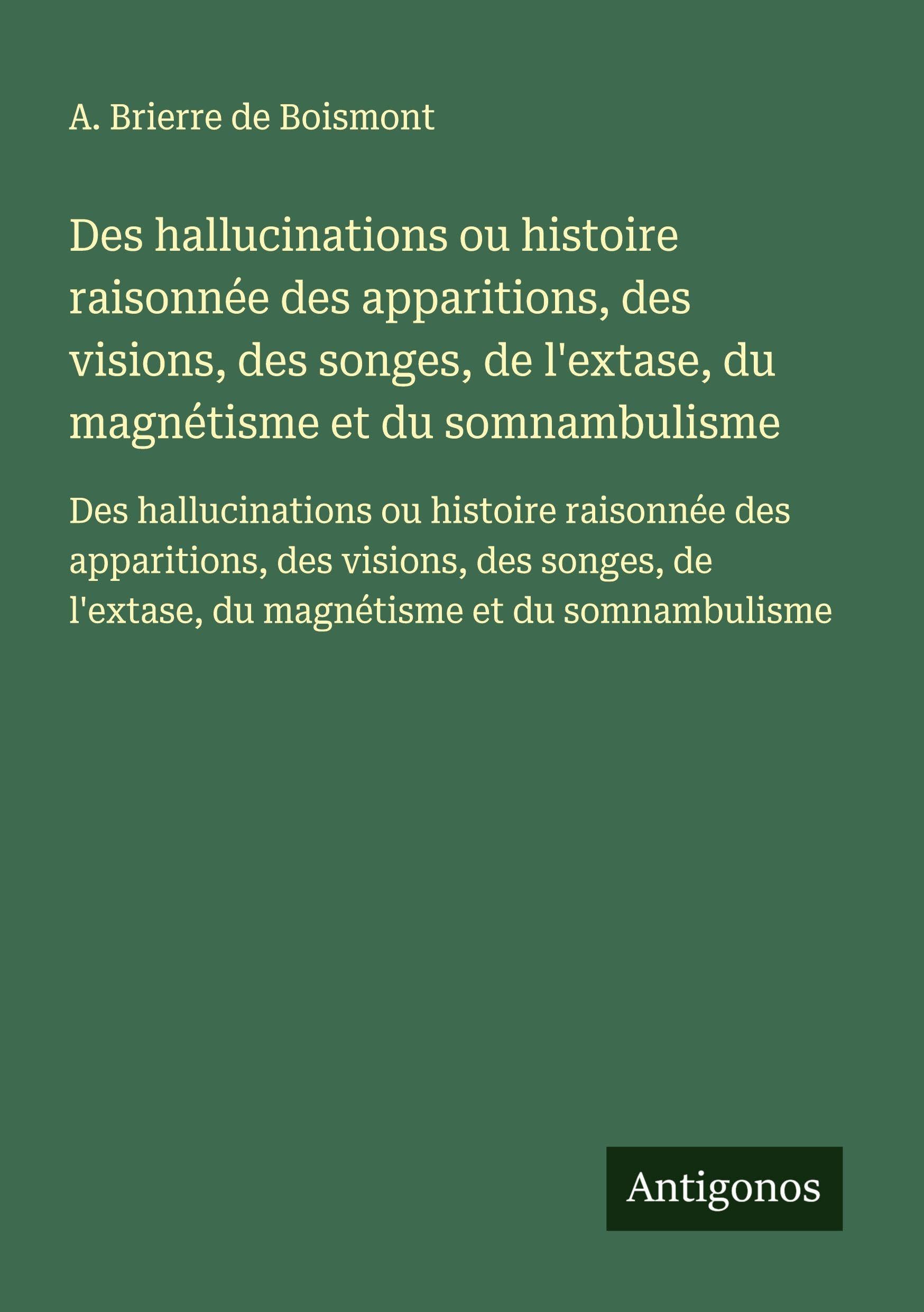 Des hallucinations ou histoire raisonnée des apparitions, des visions, des songes, de l'extase, du magnétisme et du somnambulisme: Des hallucinations ... l'extase, du magnétisme et du somnambulisme Classics