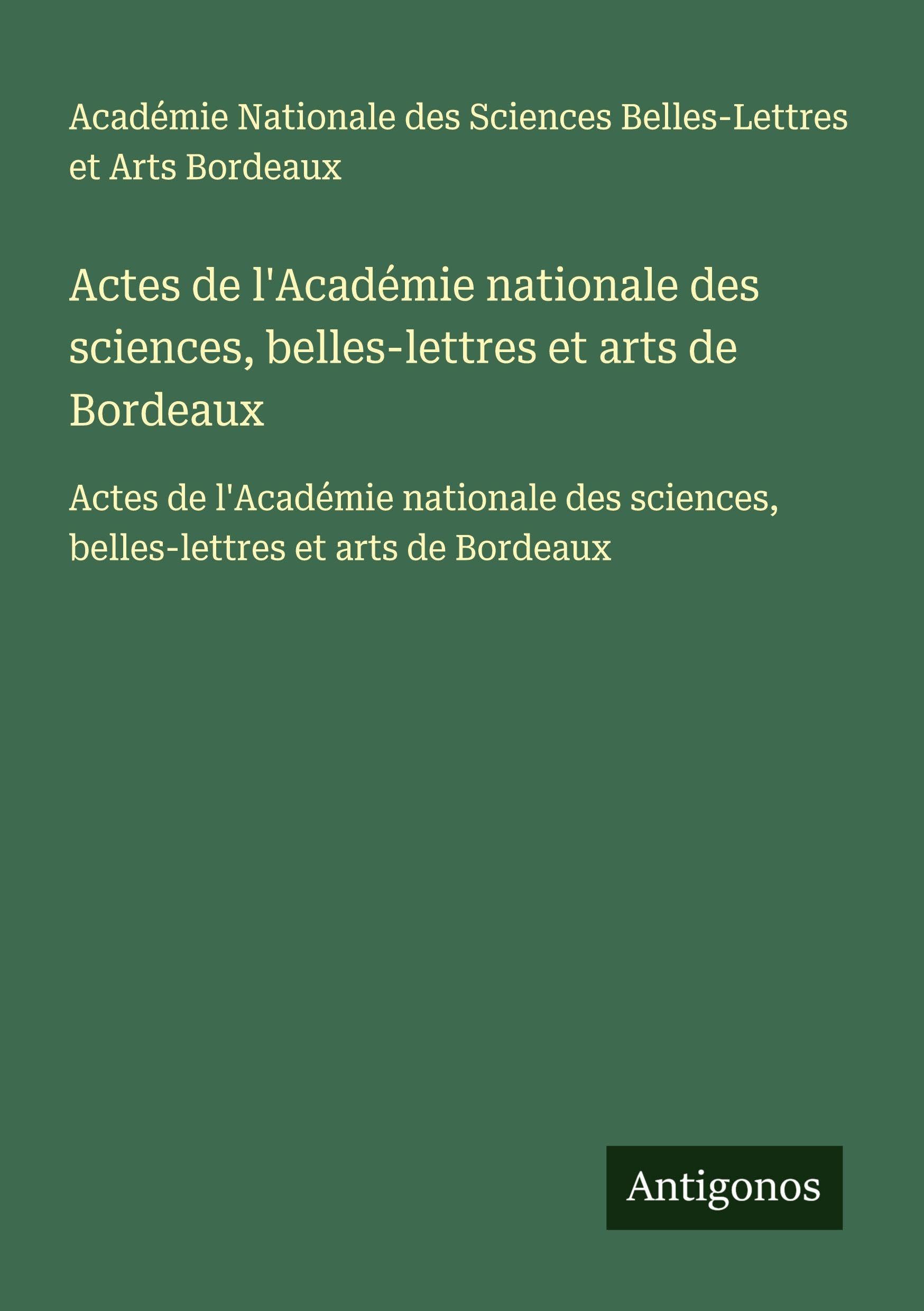 Actes de l'Académie nationale des sciences, belles-lettres et arts de Bordeaux: Actes de l'Académie nationale des sciences, belles-lettres et arts de Bordeaux Classics