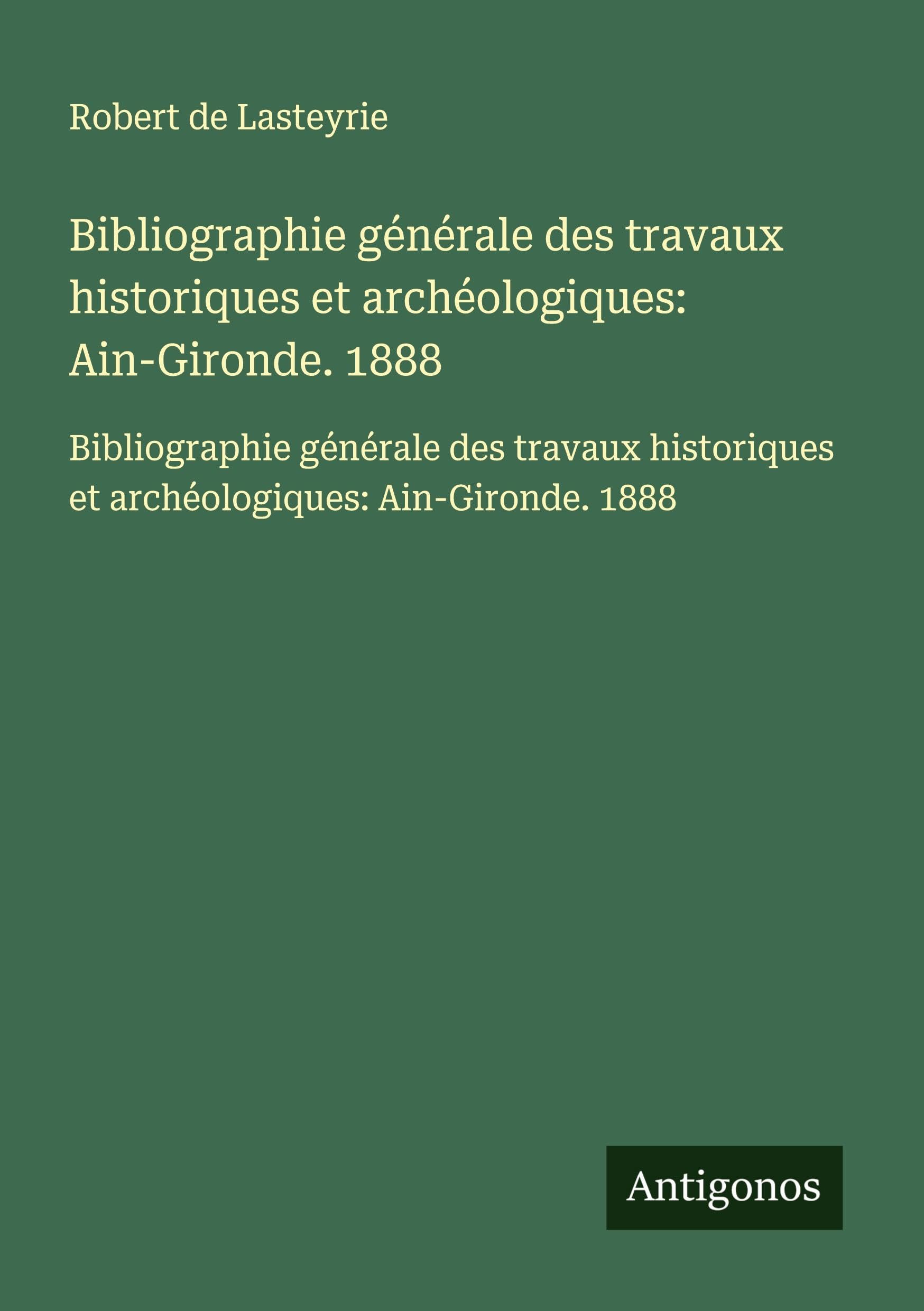 Bibliographie générale des travaux historiques et archéologiques: Ain-Gironde. 1888: Bibliographie générale des travaux historiques et archéologiques: Ain-Gironde. 1888 Classics