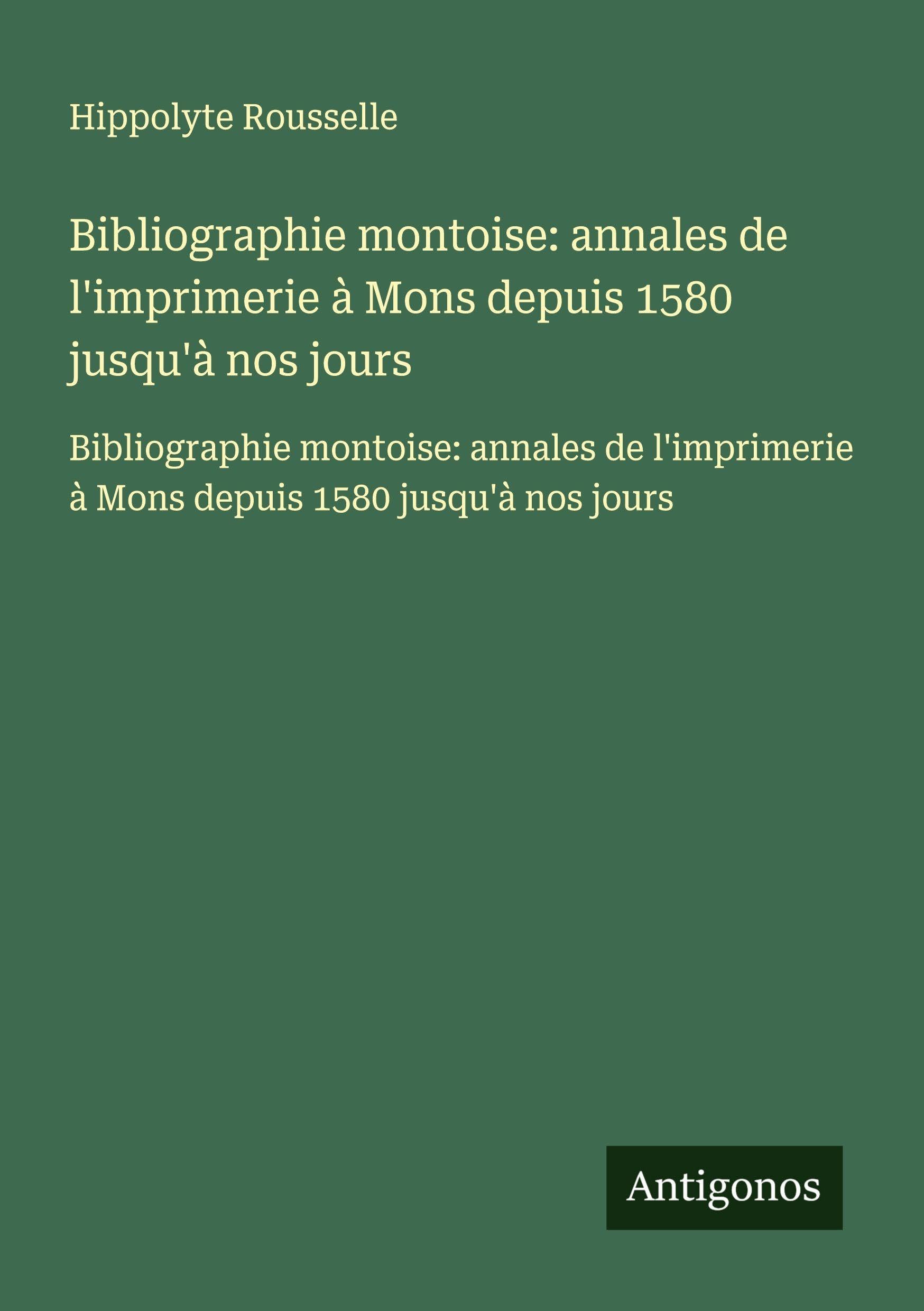 Bibliographie montoise: annales de l'imprimerie à Mons depuis 1580 jusqu'à nos jours: Bibliographie montoise: annales de l'imprimerie à Mons depuis 1580 jusqu'à nos jours Classics