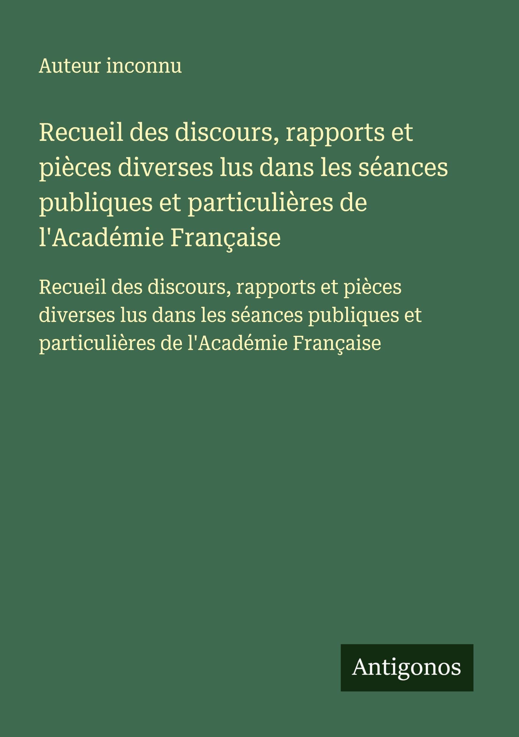 Recueil des discours, rapports et pièces diverses lus dans les séances publiques et particulières de l'Académie Française: Recueil des discours, ... et particulières de l'Académie Française Classics