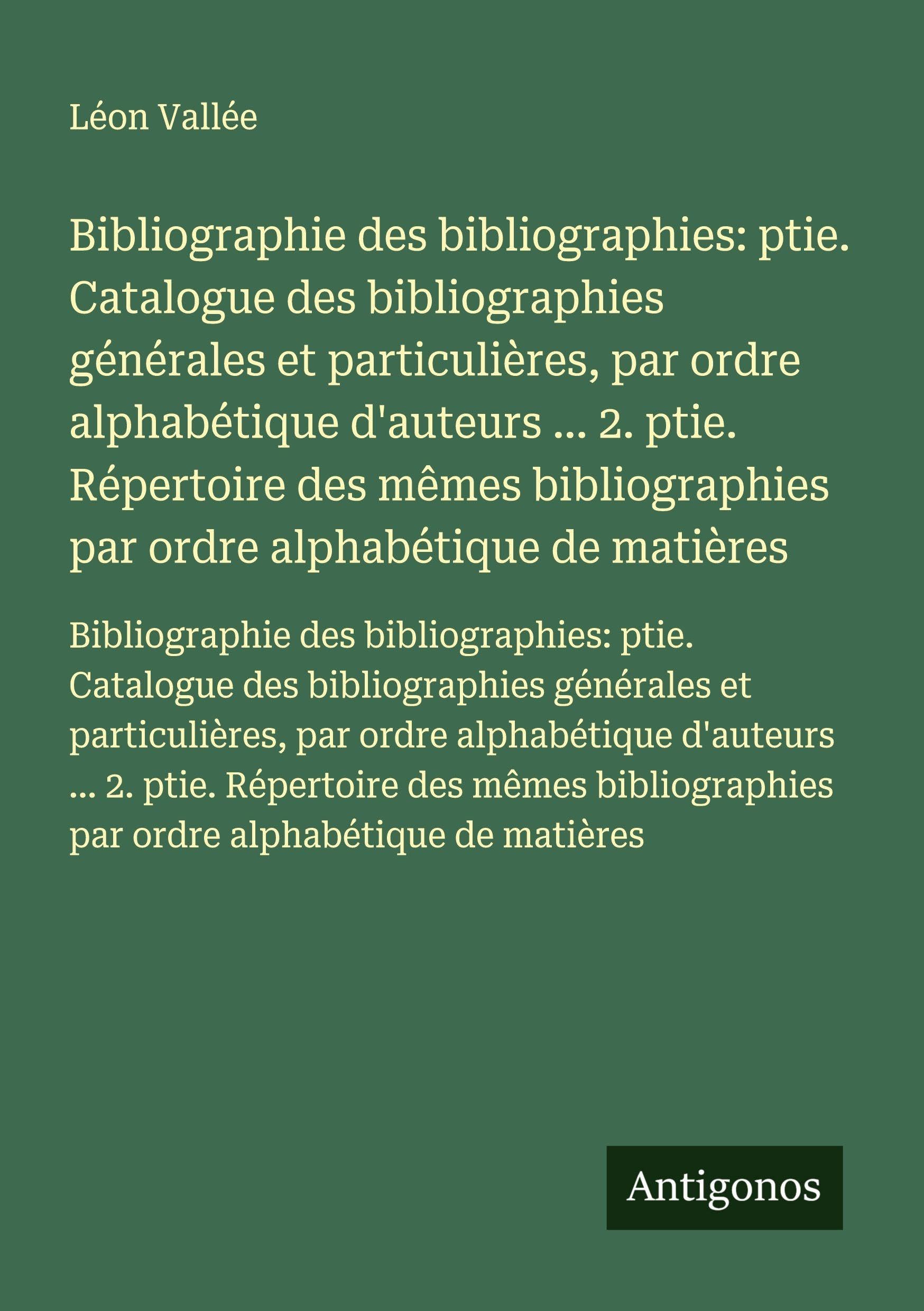 Bibliographie des bibliographies: ptie. Catalogue des bibliographies générales et particulières, par ordre alphabétique d'auteurs ... 2. ptie. ... par ordre alphabétique de matières Classics