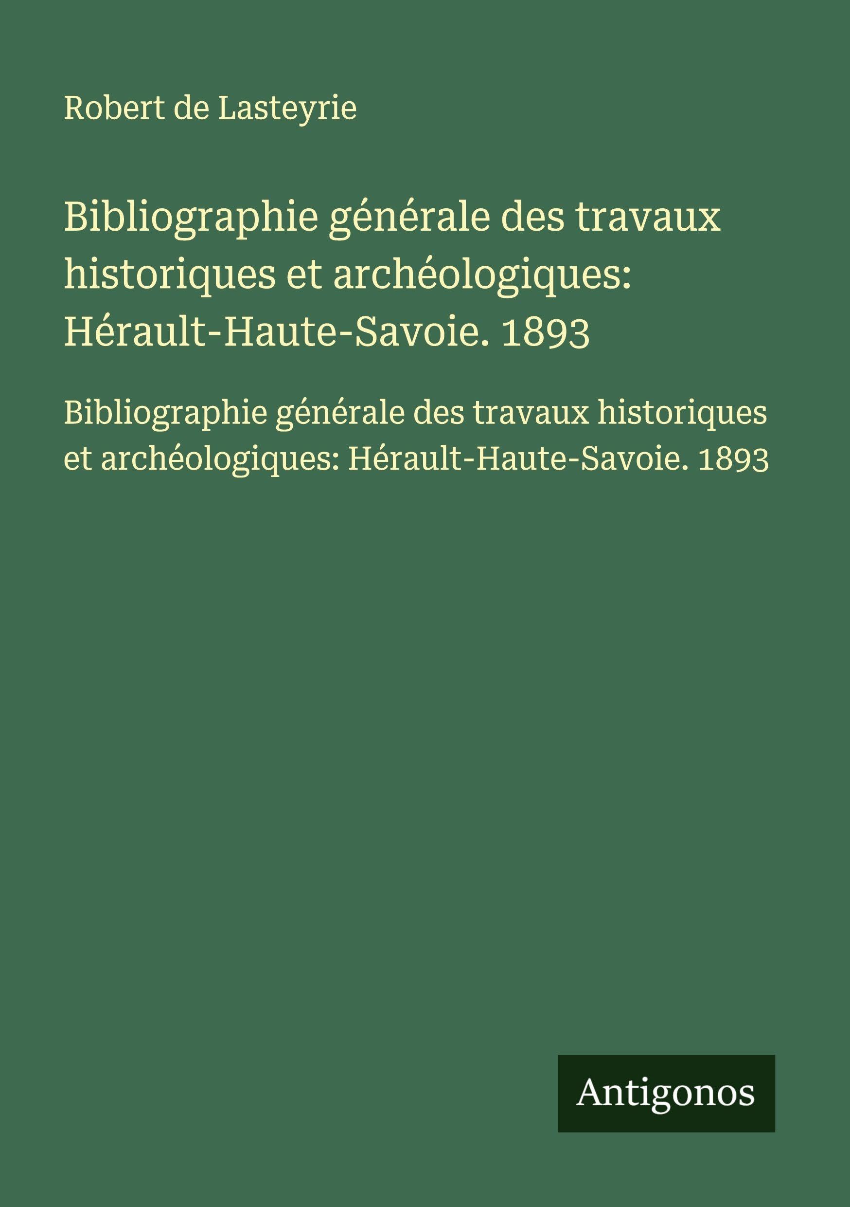 Bibliographie générale des travaux historiques et archéologiques: Hérault-Haute-Savoie. 1893: Bibliographie générale des travaux historiques et archéologiques: Hérault-Haute-Savoie. 1893 Classics