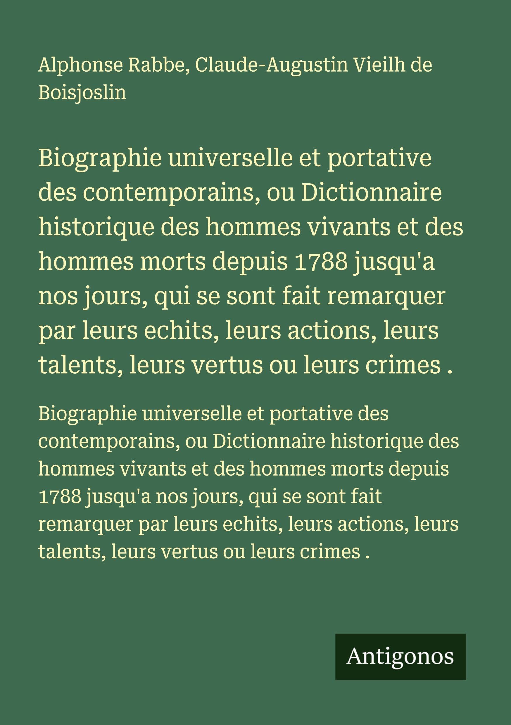 Biographie universelle et portative des contemporains, ou Dictionnaire historique des hommes vivants et des hommes morts depuis 1788 jusqu'a nos ... leurs talents, leurs vertus ou leurs crimes . Classics