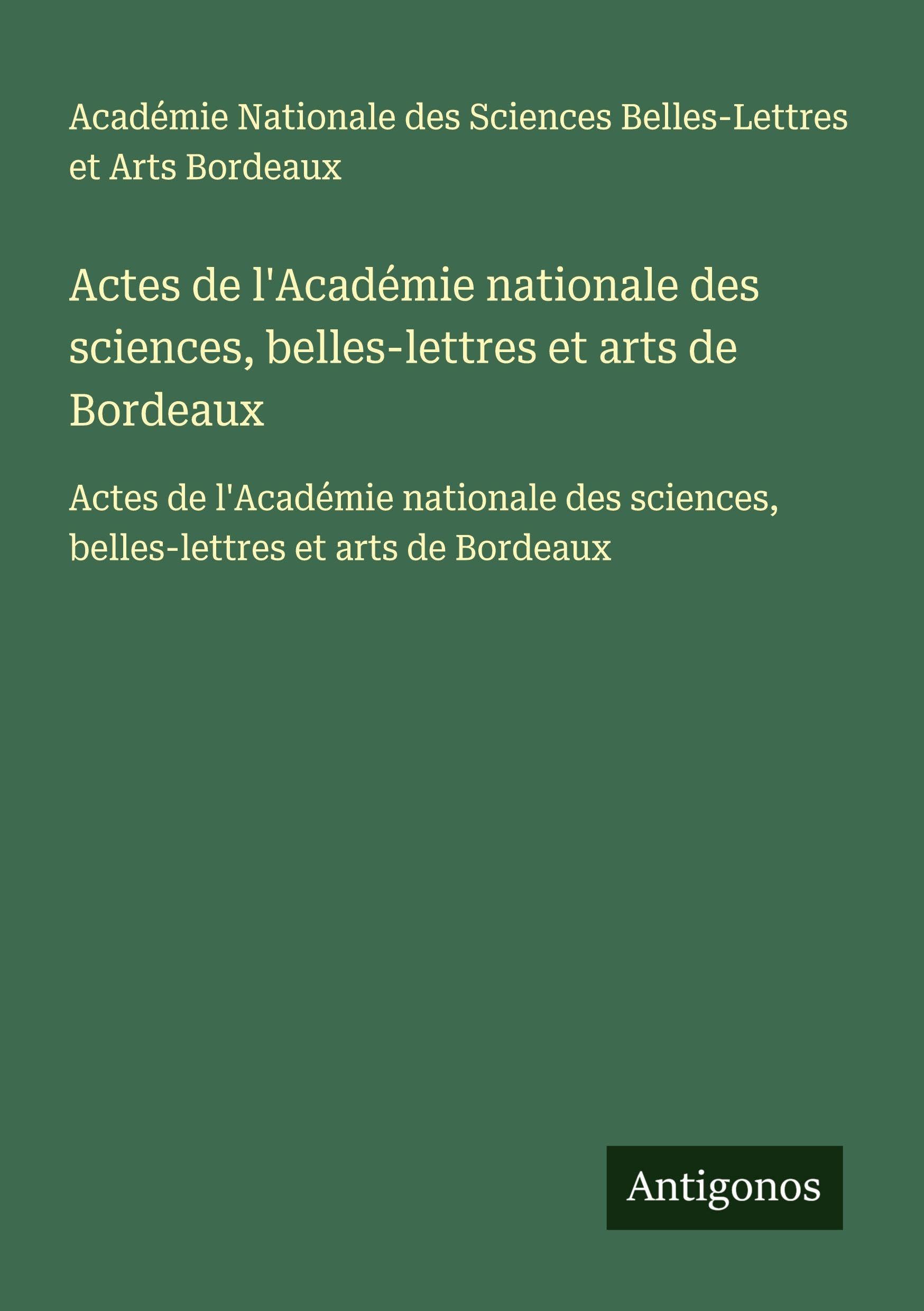 Actes de l'Académie nationale des sciences, belles-lettres et arts de Bordeaux: Actes de l'Académie nationale des sciences, belles-lettres et arts de Bordeaux Classics