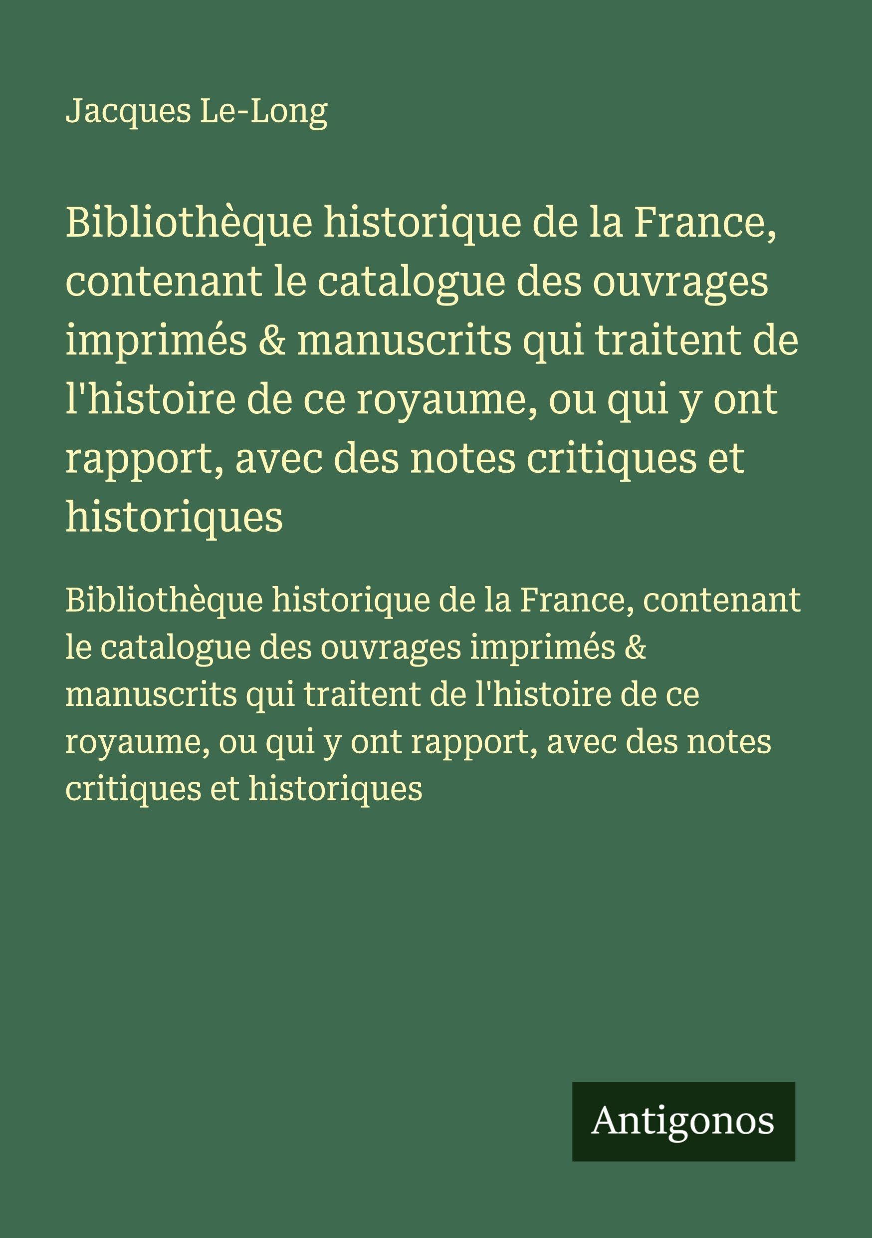 Bibliothèque historique de la France, contenant le catalogue des ouvrages imprimés & manuscrits qui traitent de l'histoire de ce royaume, ou qui y ont ... avec des notes critiques et historiques Classics