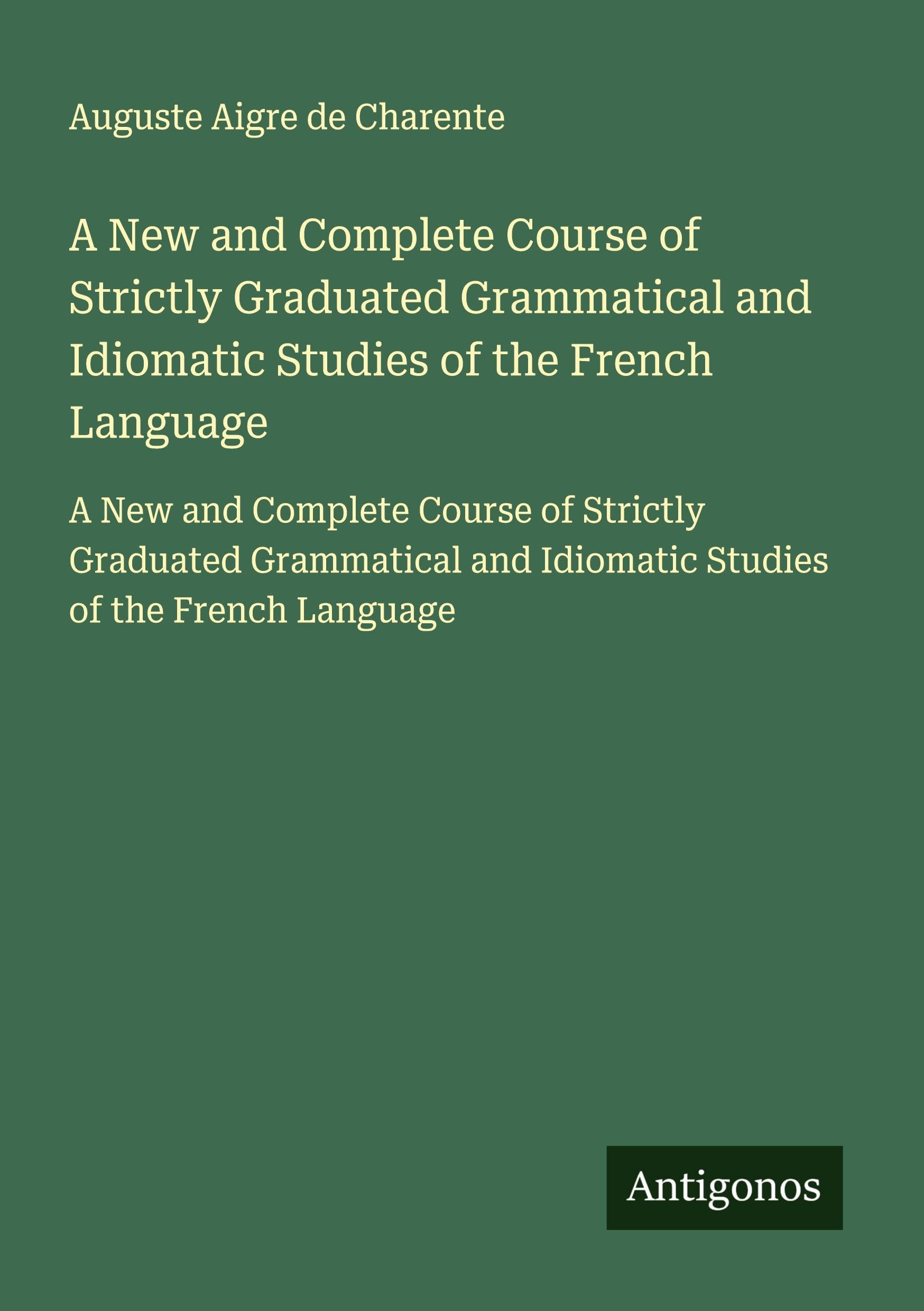 A New and Complete Course of Strictly Graduated Grammatical and Idiomatic Studies of the French Language Classics