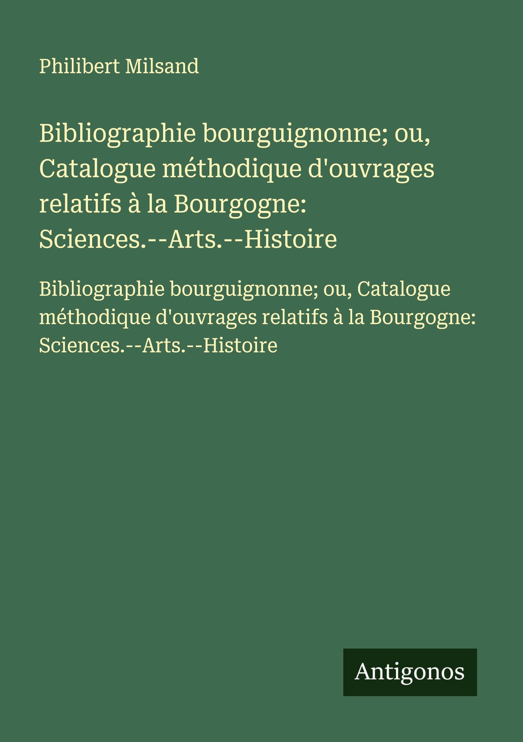 Bibliographie bourguignonne; ou, Catalogue méthodique d'ouvrages relatifs à la Bourgogne: Sciences.--Arts.--Histoire: Bibliographie bourguignonne; ou, ... à la Bourgogne: Sciences.--Arts.--Histoire Classics