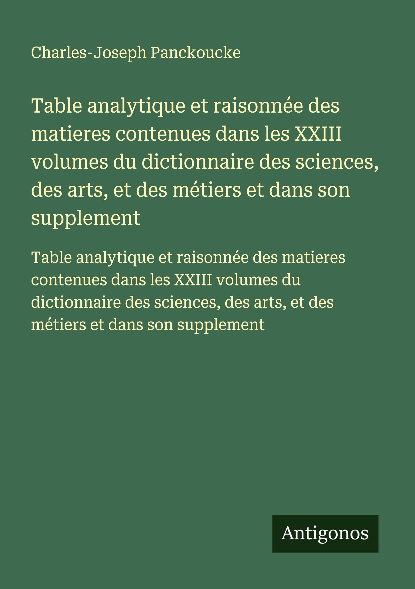 Table analytique et raisonnée des matieres contenues dans les XXIII volumes du dictionnaire des sciences, des arts, et des métiers et dans son ... arts, et des métiers et dans son supplement Classics