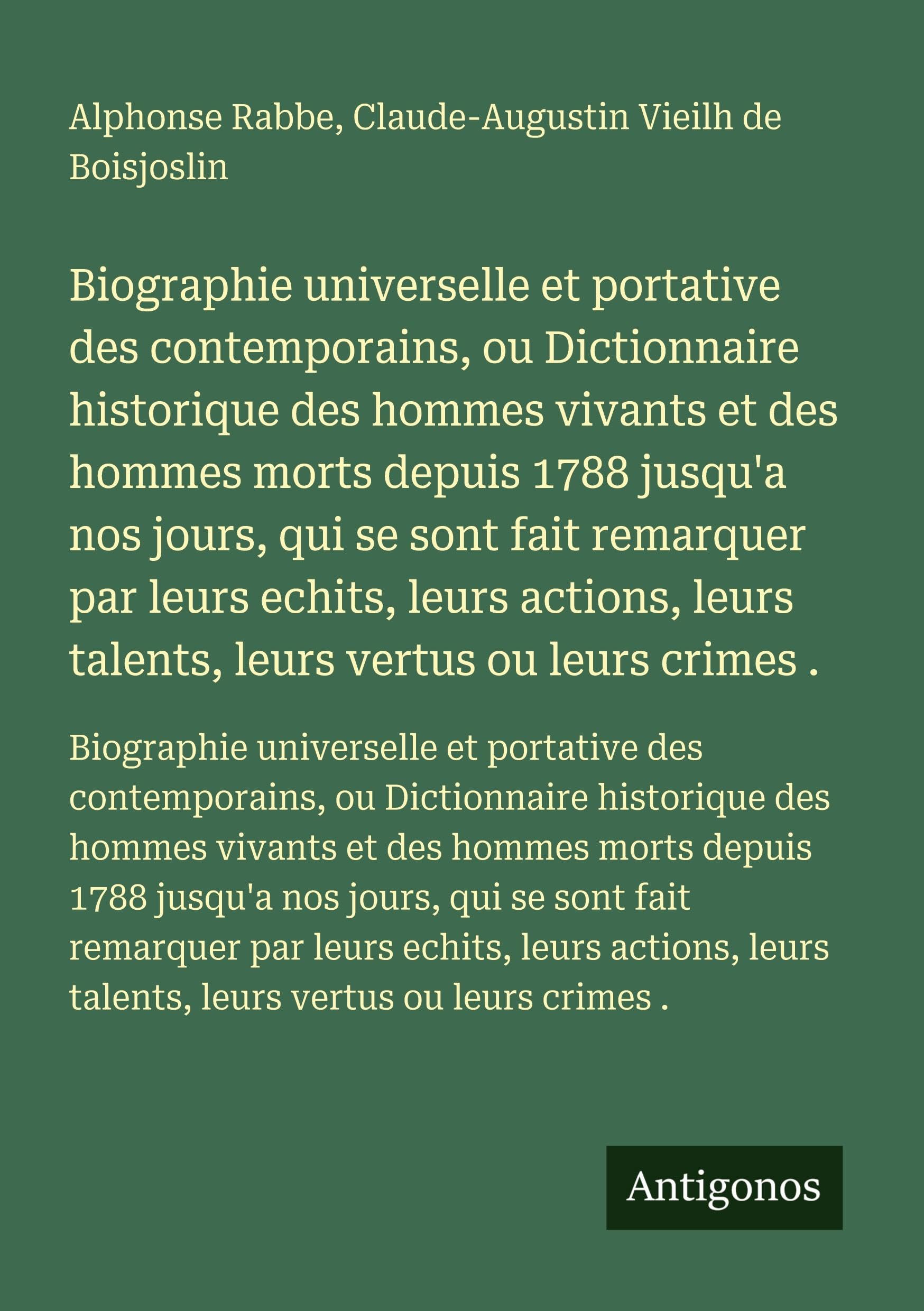 Biographie universelle et portative des contemporains, ou Dictionnaire historique des hommes vivants et des hommes morts depuis 1788 jusqu'a nos ... leurs talents, leurs vertus ou leurs crimes . Classics