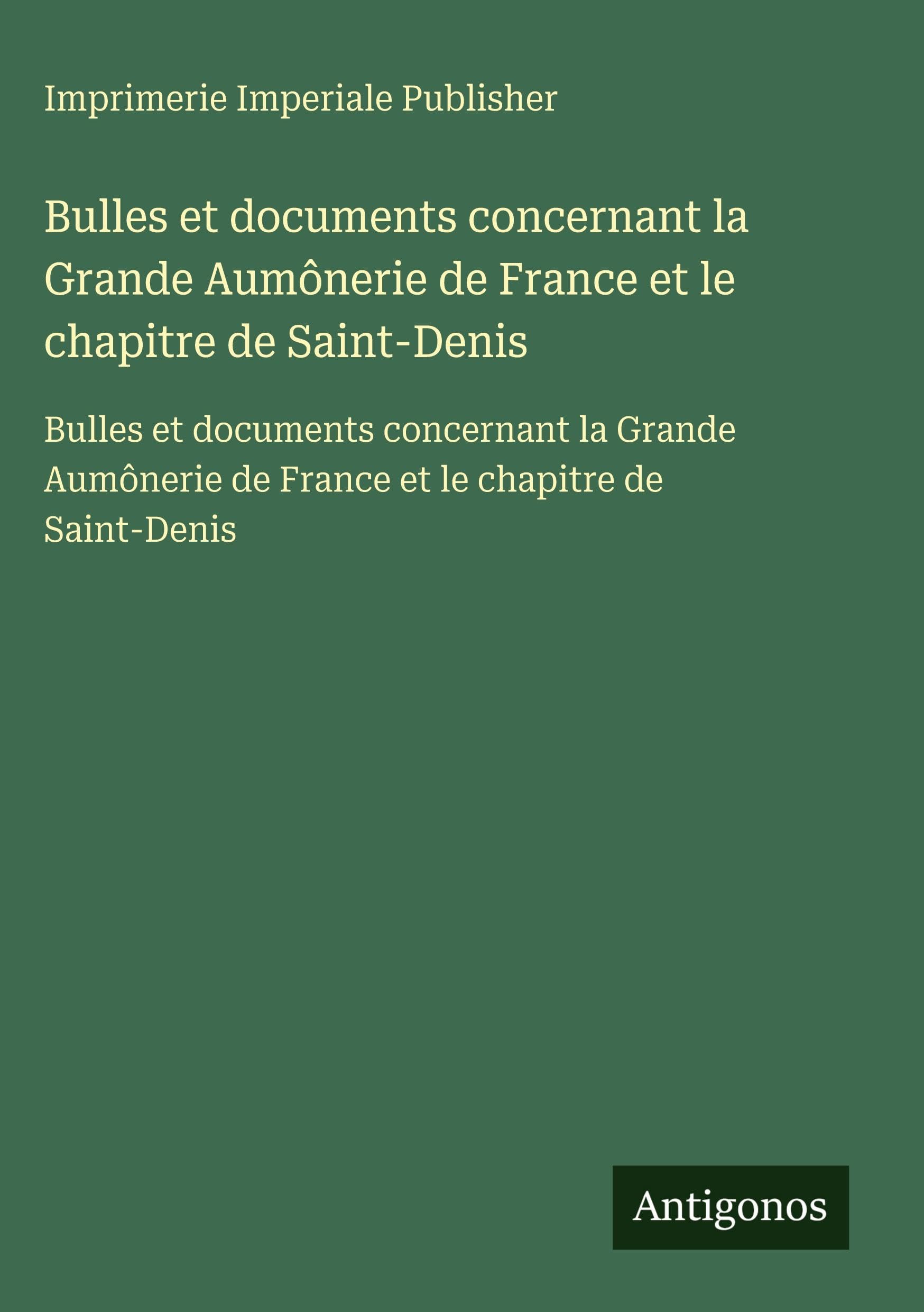 Bulles et documents concernant la Grande Aumônerie de France et le chapitre de Saint-Denis: Bulles et documents concernant la Grande Aumônerie de France et le chapitre de Saint-Denis Classics