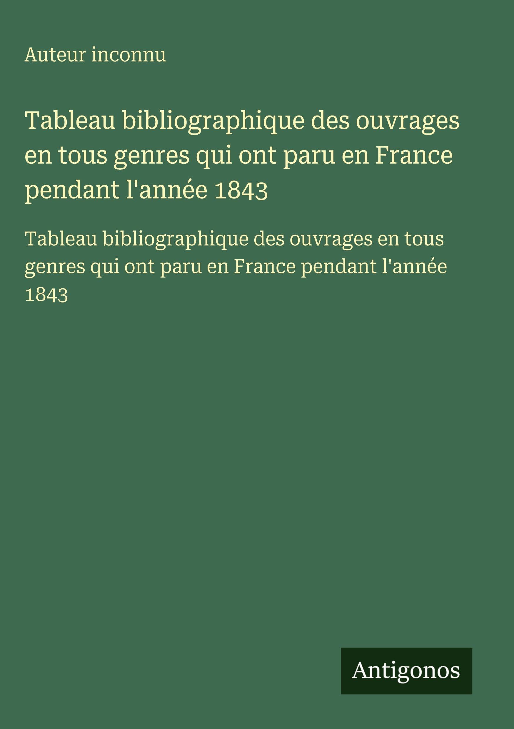 Tableau bibliographique des ouvrages en tous genres qui ont paru en France pendant l'année 1843: Tableau bibliographique des ouvrages en tous genres qui ont paru en France pendant l'année 1843 Classics