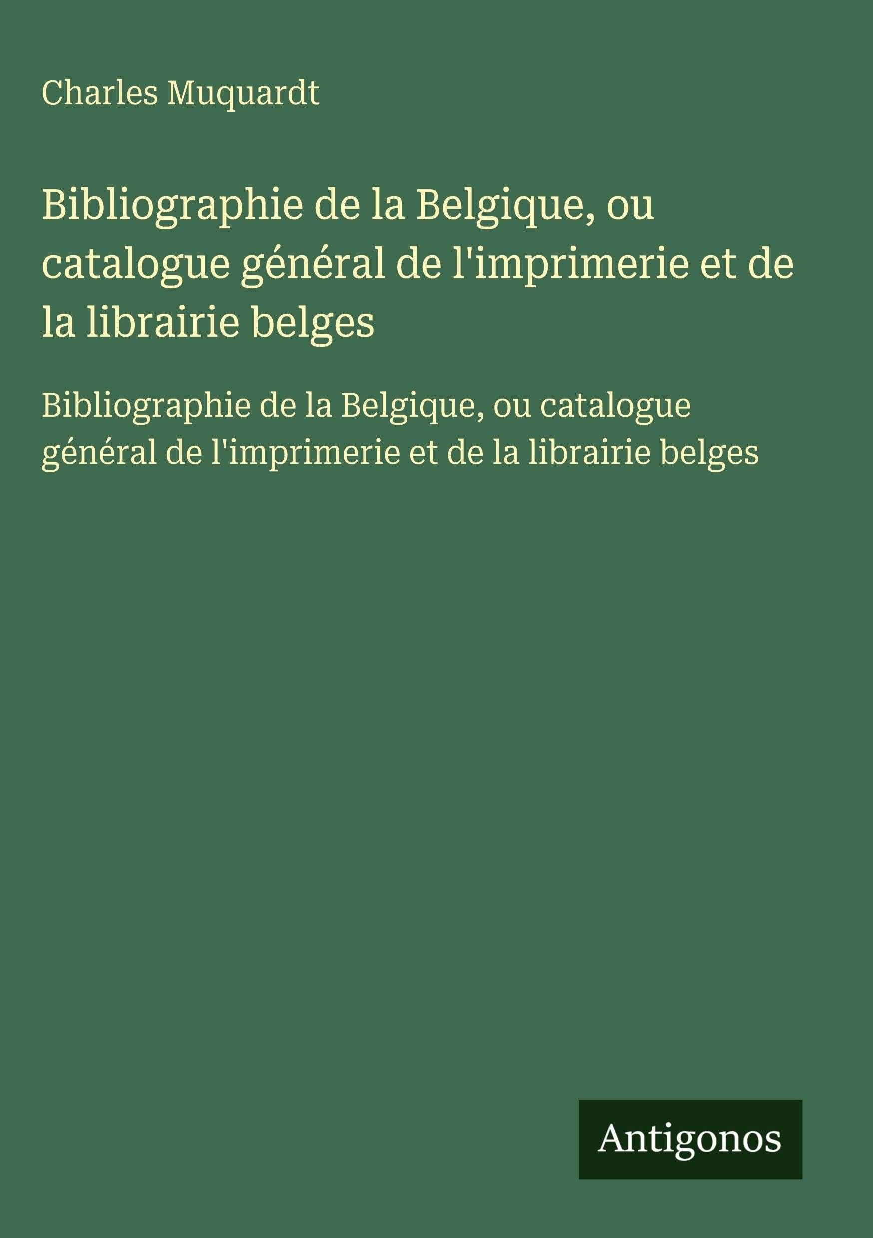 Bibliographie de la Belgique, ou catalogue général de l'imprimerie et de la librairie belges: Bibliographie de la Belgique, ou catalogue général de l'imprimerie et de la librairie belges Classics