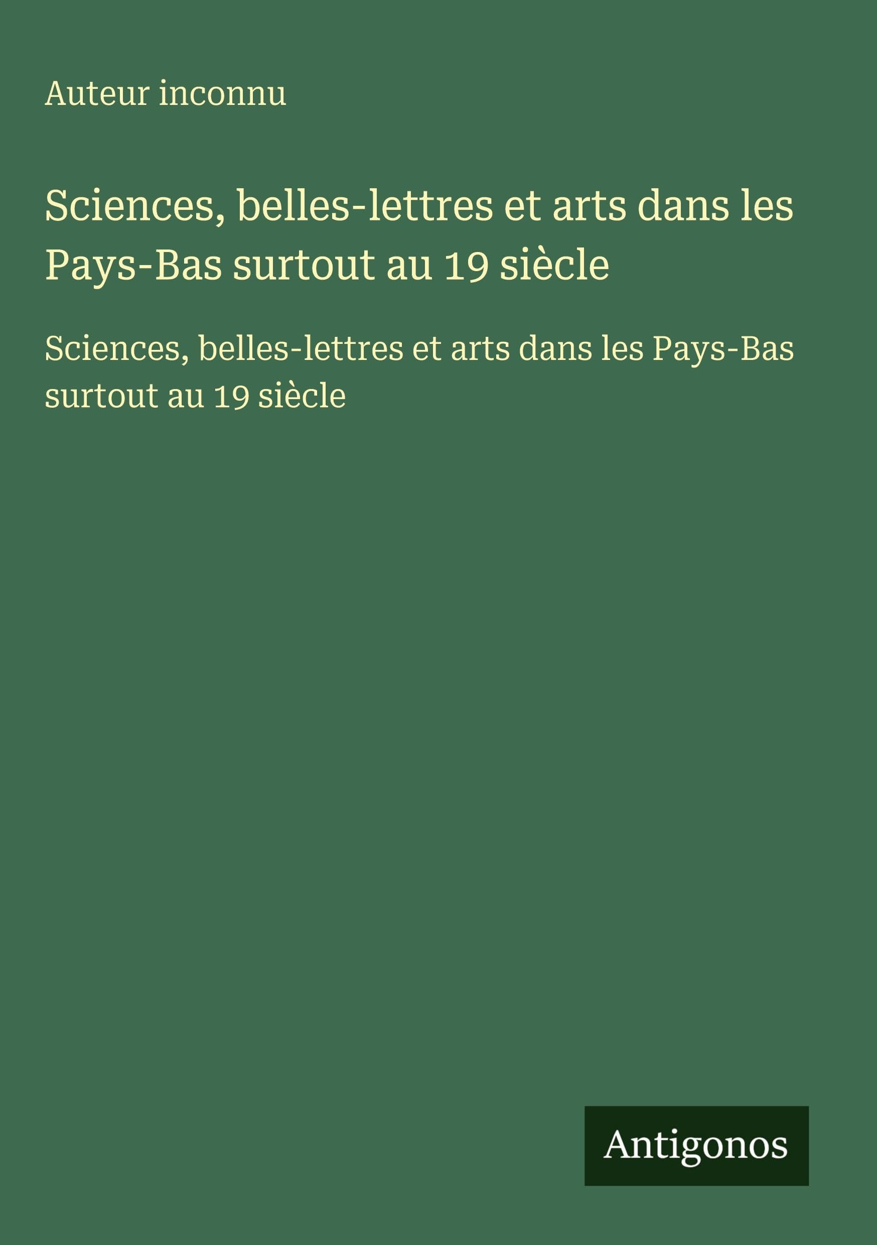 Sciences, belles-lettres et arts dans les Pays-Bas surtout au 19 siècle: Sciences, belles-lettres et arts dans les Pays-Bas surtout au 19 siècle Classics