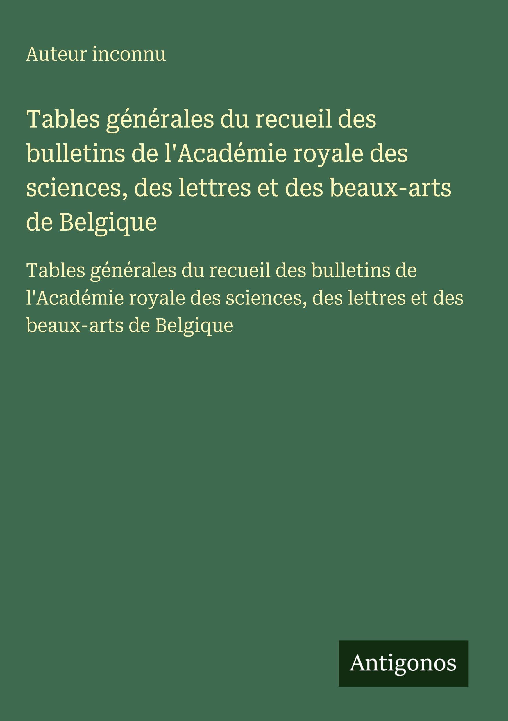 Tables générales du recueil des bulletins de l'Académie royale des sciences, des lettres et des beaux-arts de Belgique: Tables générales du recueil ... des lettres et des beaux-arts de Belgique Classics