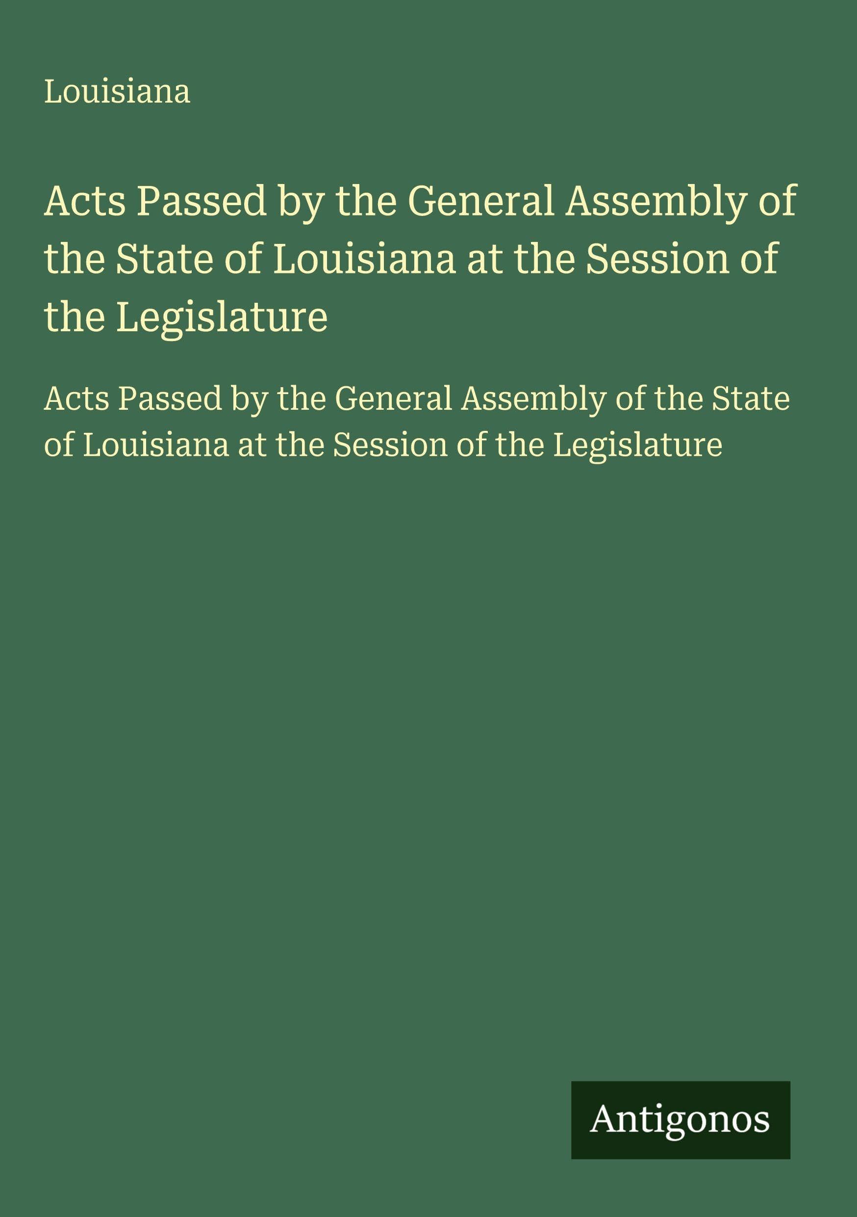 Acts Passed by the General Assembly of the State of Louisiana at the Session of the Legislature: Acts Passed by the General Assembly of the State of Louisiana at the Session of the Legislature Classics
