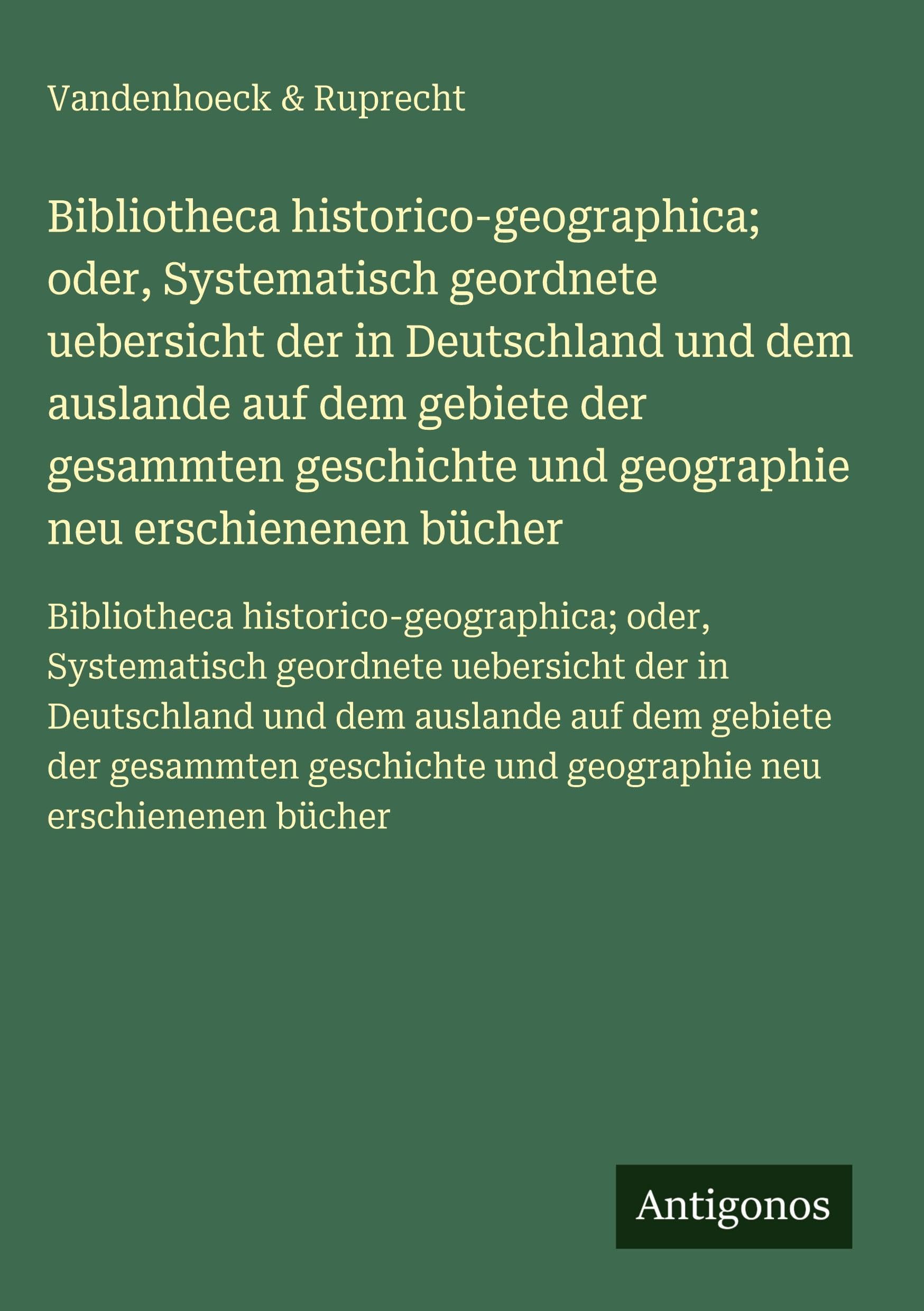 Bibliotheca historico-geographica; oder, Systematisch geordnete uebersicht der in Deutschland und dem auslande auf dem gebiete der gesammten ... und geographie neu erschienenen bücher Classics