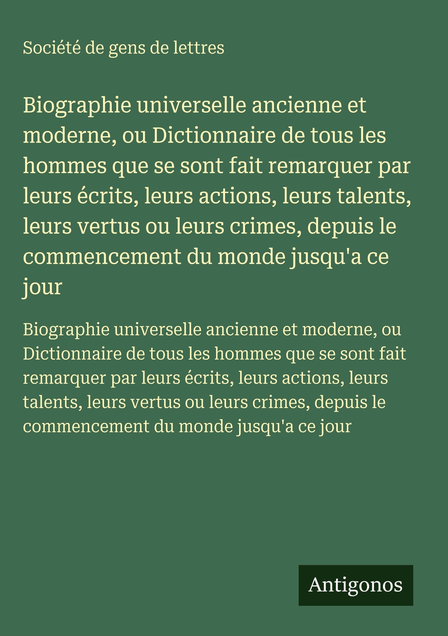 Biographie universelle ancienne et moderne, ou Dictionnaire de tous les hommes que se sont fait remarquer par leurs écrits, leurs actions, leurs ... le commencement du monde jusqu'a ce jour Classics