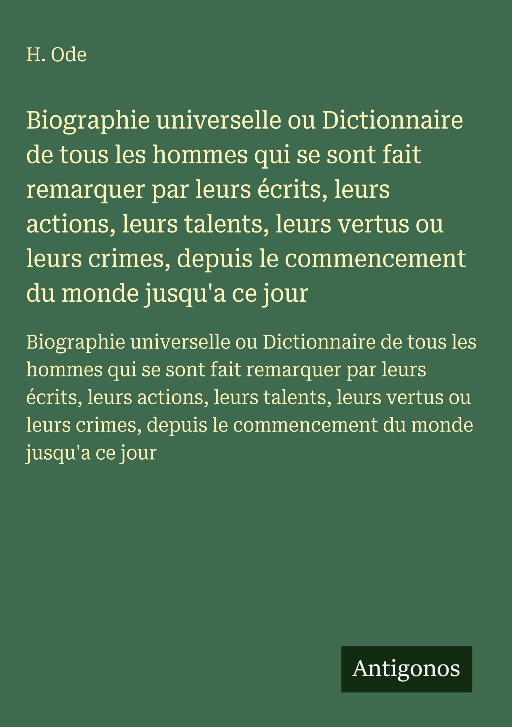 Biographie universelle ou Dictionnaire de tous les hommes qui se sont fait remarquer par leurs écrits, leurs actions, leurs talents, leurs vertus ou ... le commencement du monde jusqu'a ce jour Classics