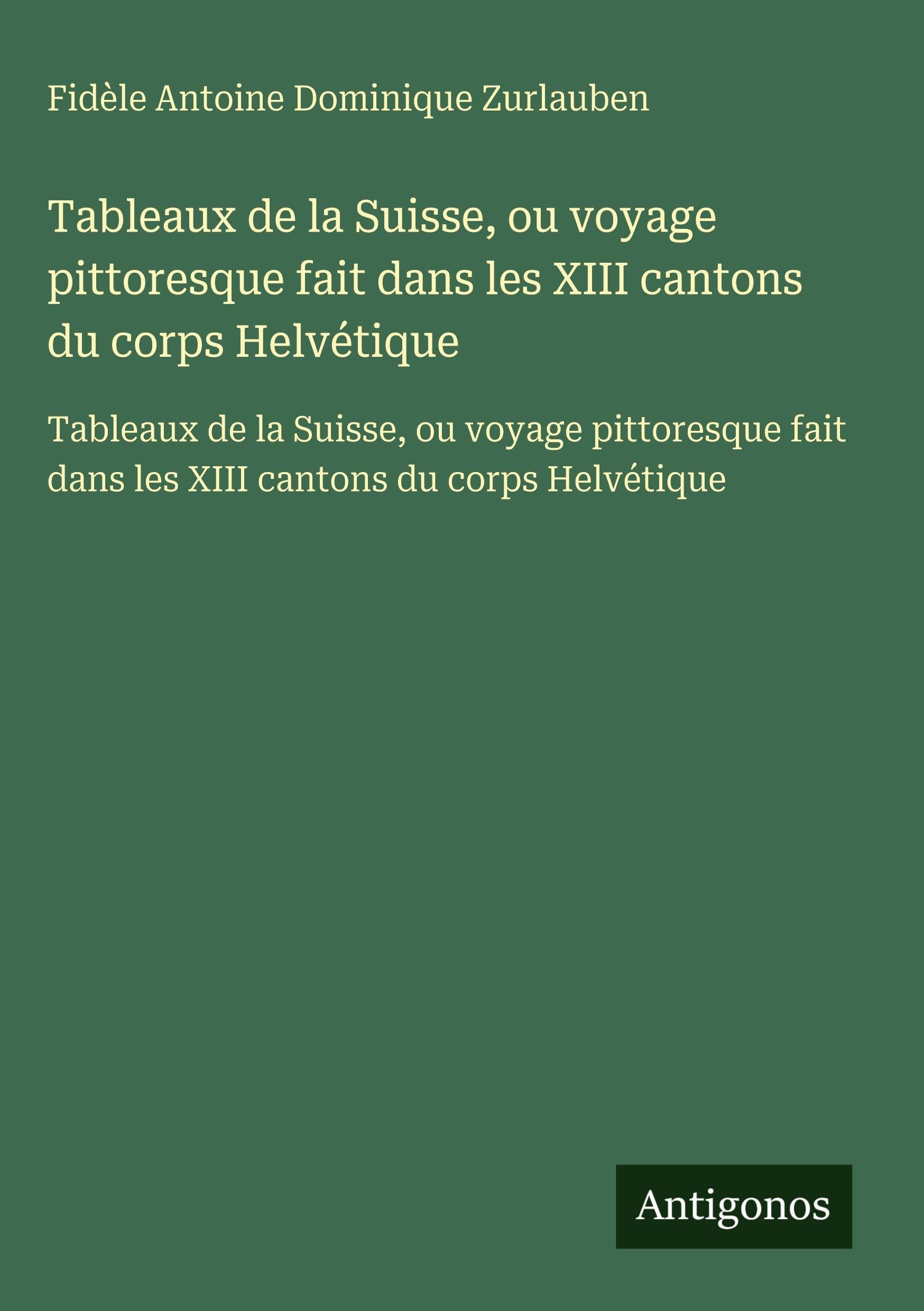Tableaux de la Suisse, ou voyage pittoresque fait dans les XIII cantons du corps Helvétique: Tableaux de la Suisse, ou voyage pittoresque fait dans les XIII cantons du corps Helvétique Classics
