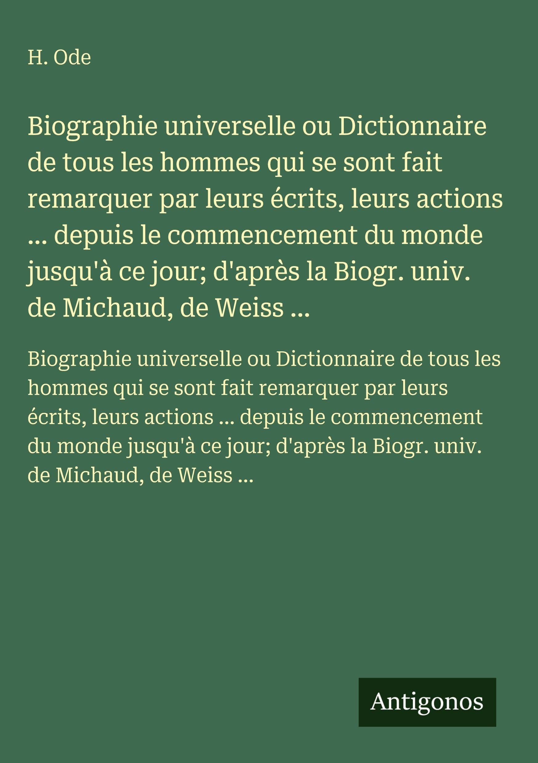 Biographie universelle ou Dictionnaire de tous les hommes qui se sont fait remarquer par leurs écrits, leurs actions ... depuis le commencement du ... la Biogr. univ. de Michaud, de Weiss ... Classics