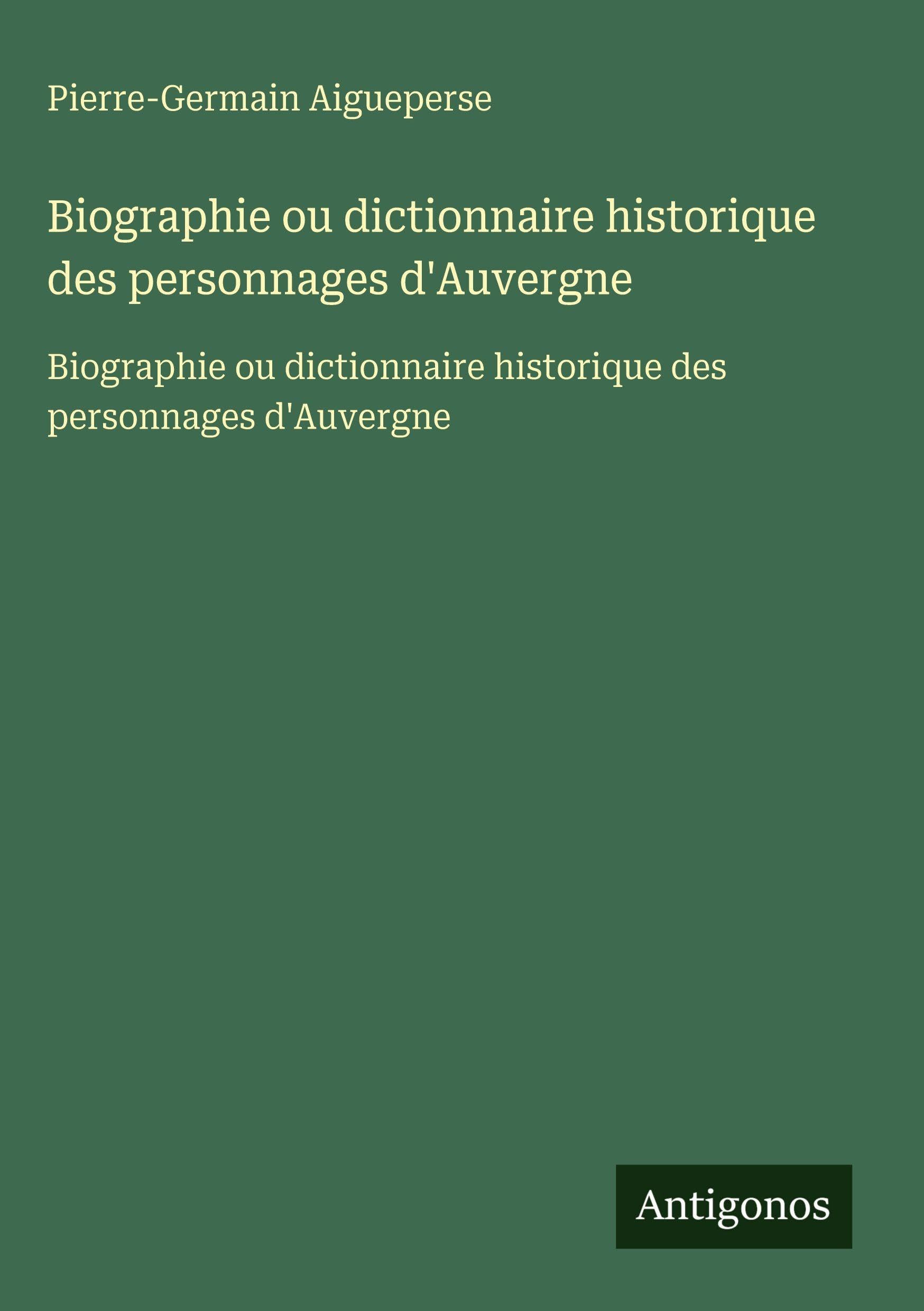 Biographie ou dictionnaire historique des personnages d'Auvergne: Biographie ou dictionnaire historique des personnages d'Auvergne Classics