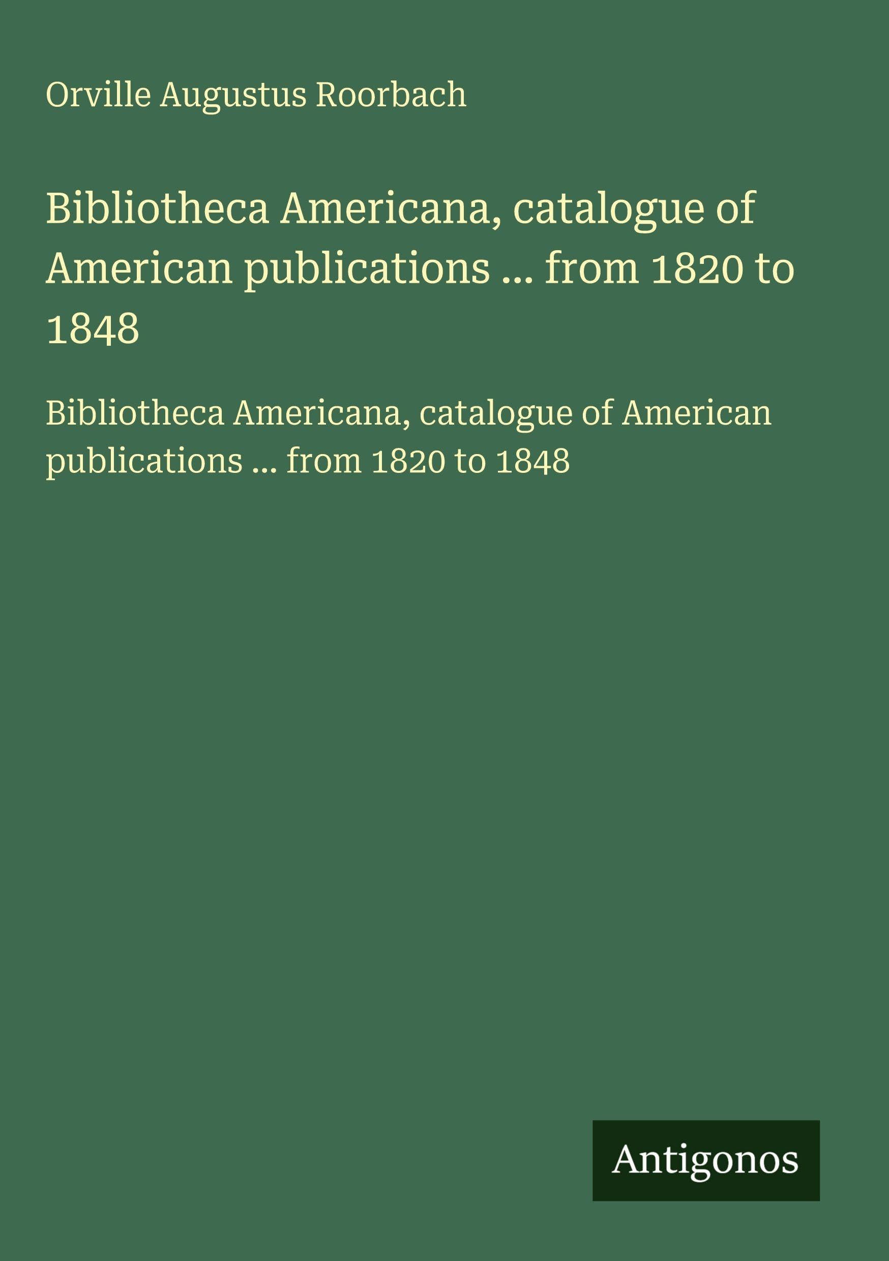 Bibliotheca Americana, catalogue of American publications ... from 1820 to 1848: Bibliotheca Americana, catalogue of American publications ... from 1820 to 1848 Classics