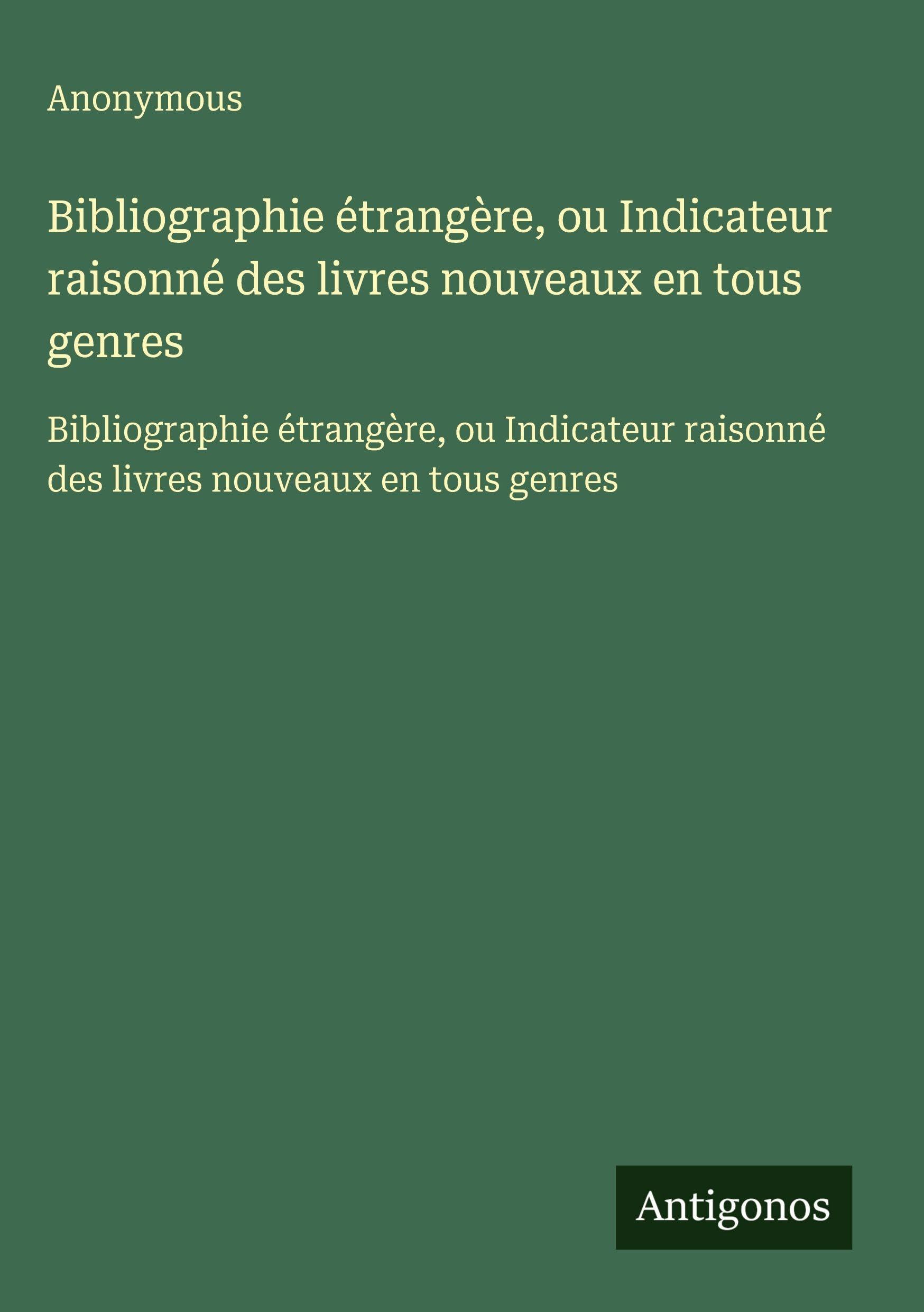 Bibliographie étrangère, ou Indicateur raisonné des livres nouveaux en tous genres: Bibliographie étrangère, ou Indicateur raisonné des livres nouveaux en tous genres Classics