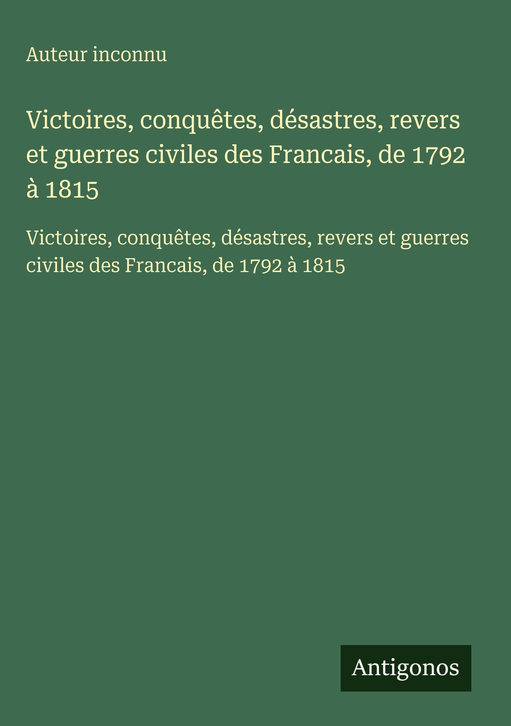 Victoires, conquêtes, désastres, revers et guerres civiles des Francais, de 1792 à 1815: Victoires, conquêtes, désastres, revers et guerres civiles des Francais, de 1792 à 1815 Classics
