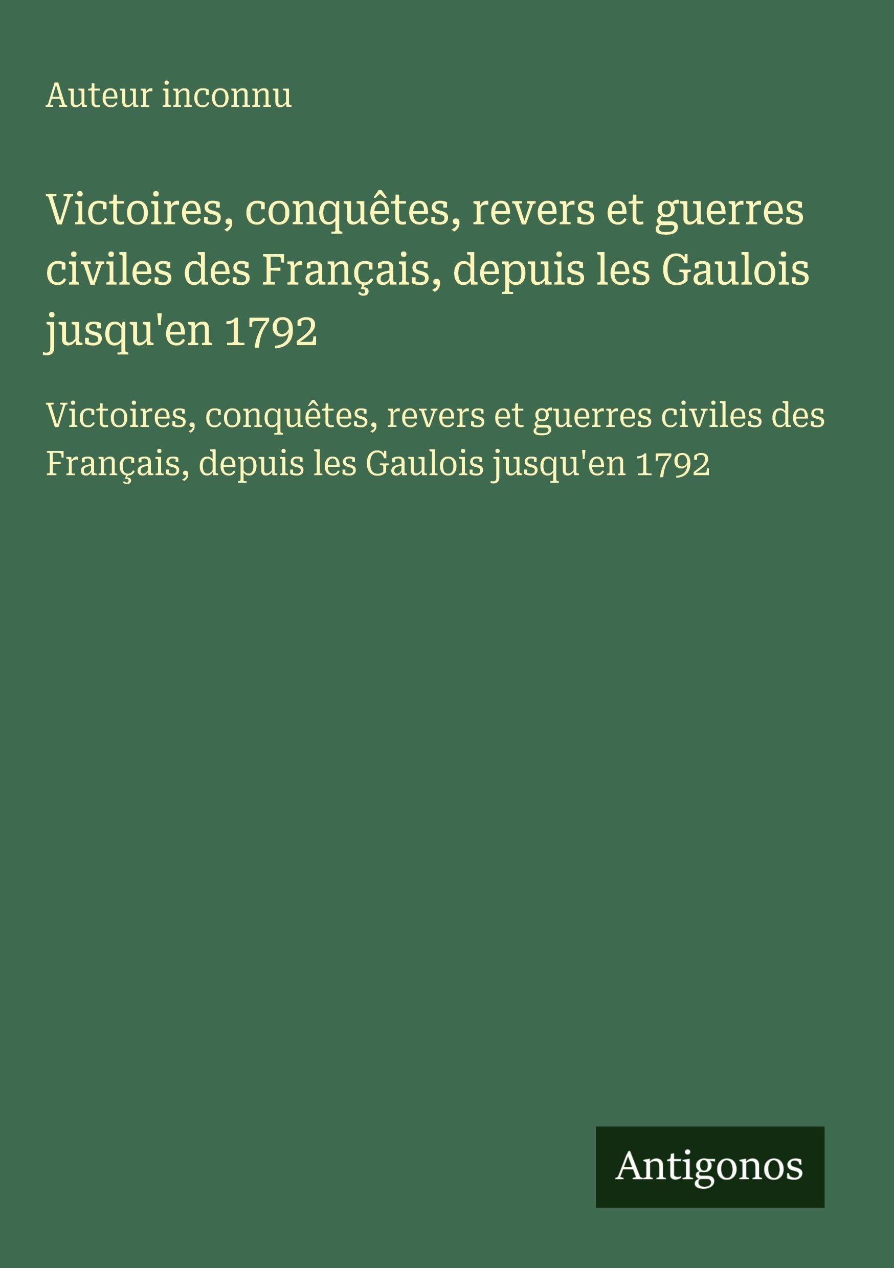 Victoires, conquêtes, revers et guerres civiles des Français, depuis les Gaulois jusqu'en 1792: Victoires, conquêtes, revers et guerres civiles des Français, depuis les Gaulois jusqu'en 1792 Classics