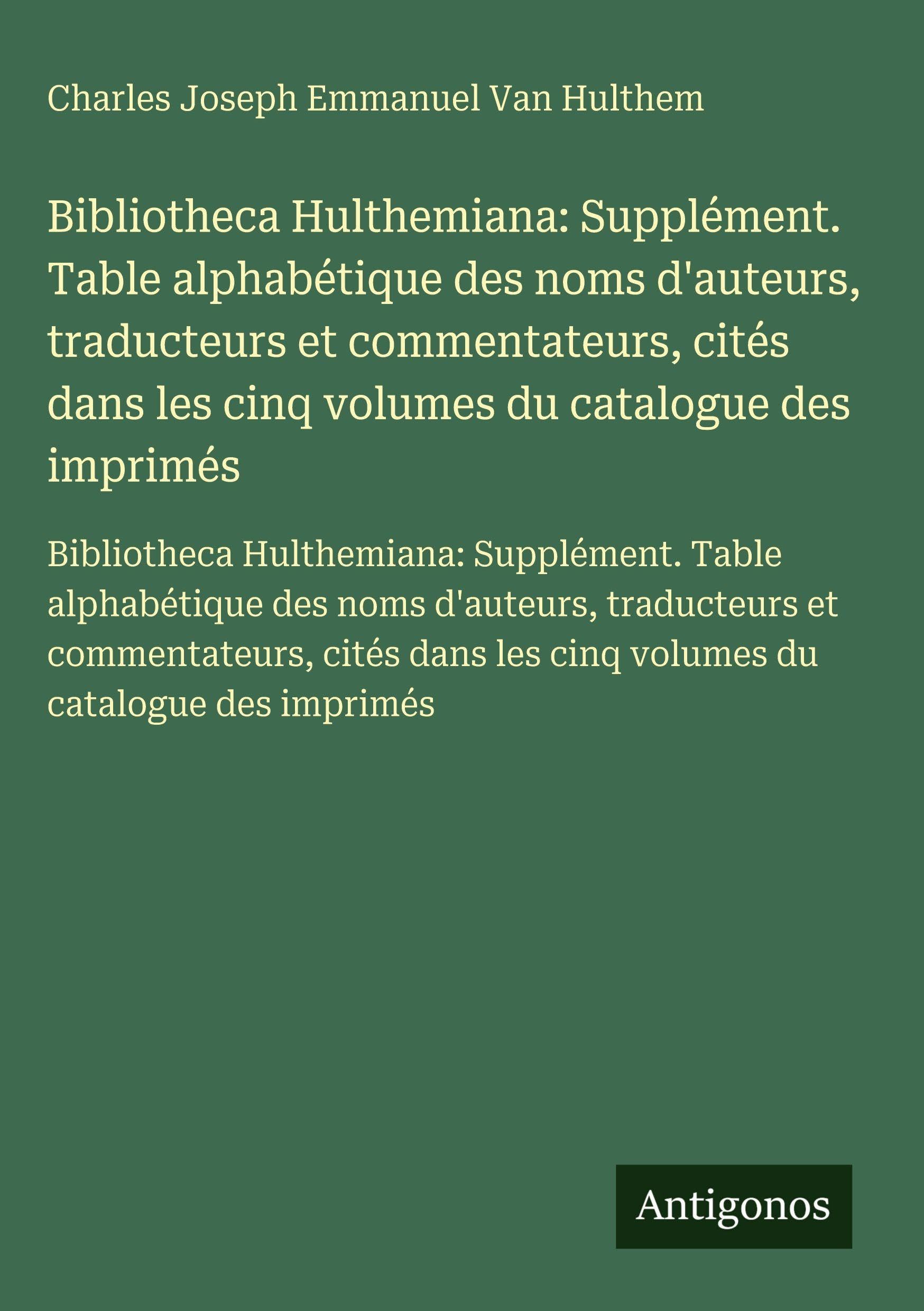 Bibliotheca Hulthemiana: Supplément. Table alphabétique des noms d'auteurs, traducteurs et commentateurs, cités dans les cinq volumes du catalogue des ... les cinq volumes du catalogue des imprimés Classics