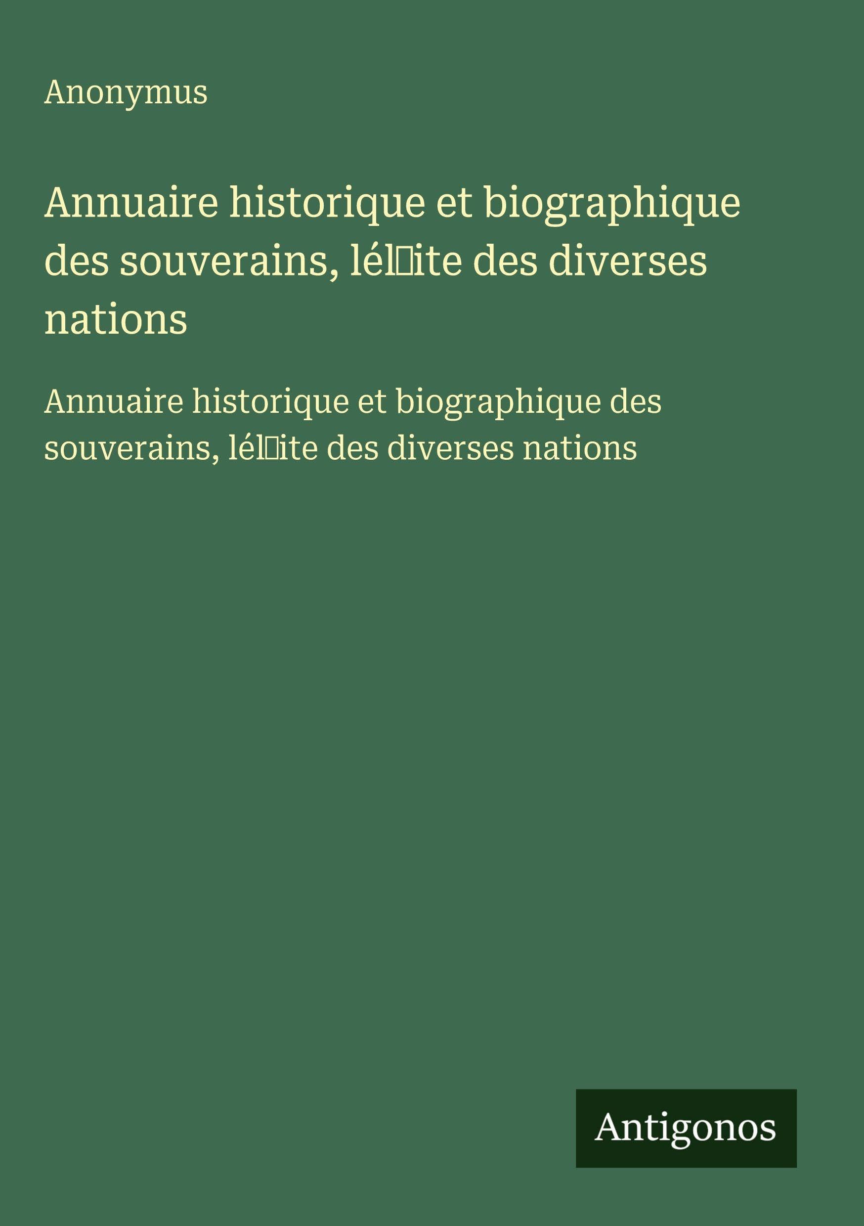 Annuaire historique et biographique des souverains, lél¿ite des diverses nations: Annuaire historique et biographique des souverains, lél¿ite des diverses nations Classics