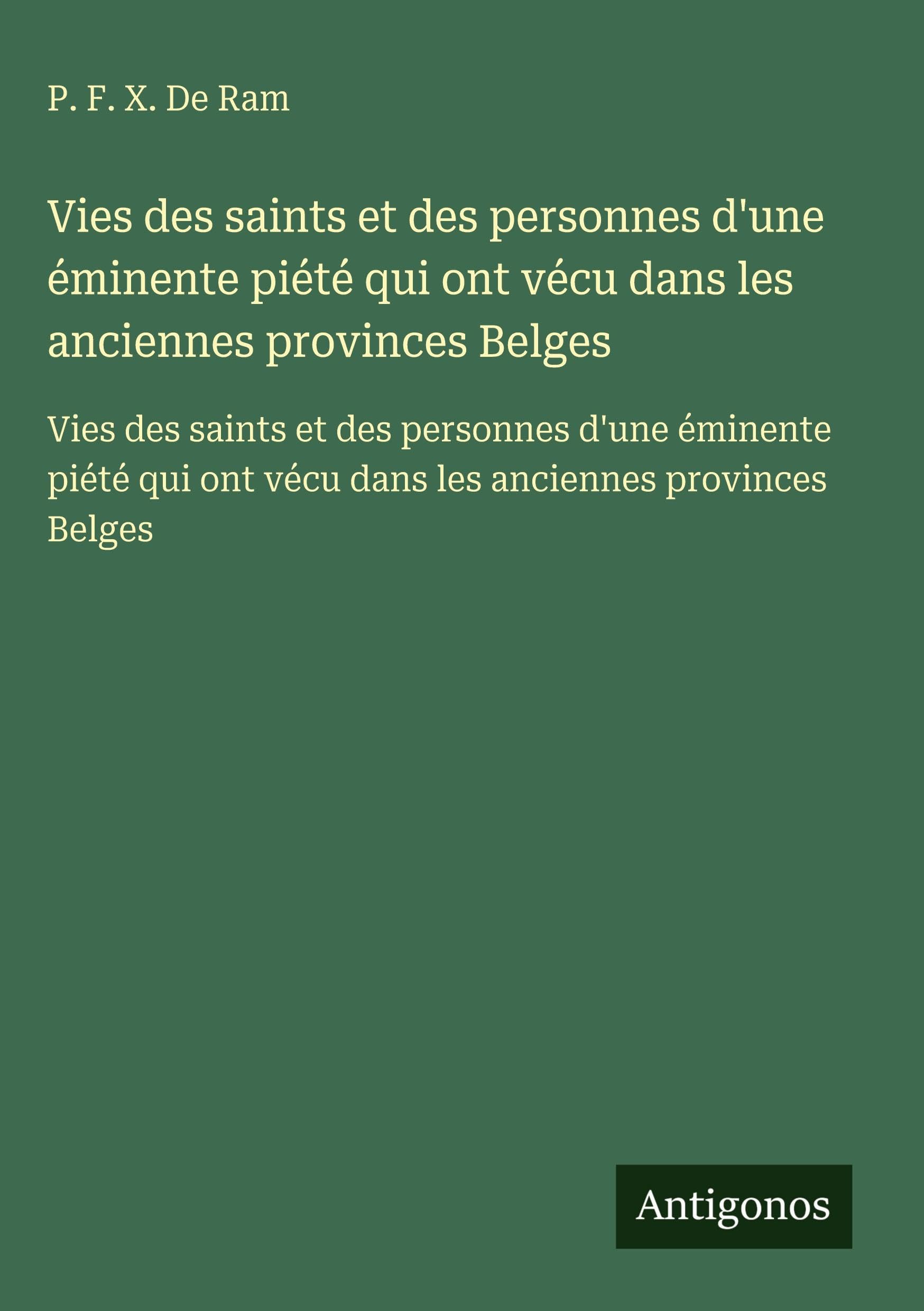 Vies des saints et des personnes d'une éminente piété qui ont vécu dans les anciennes provinces Belges: Vies des saints et des personnes d'une ... ont vécu dans les anciennes provinces Belges Classics
