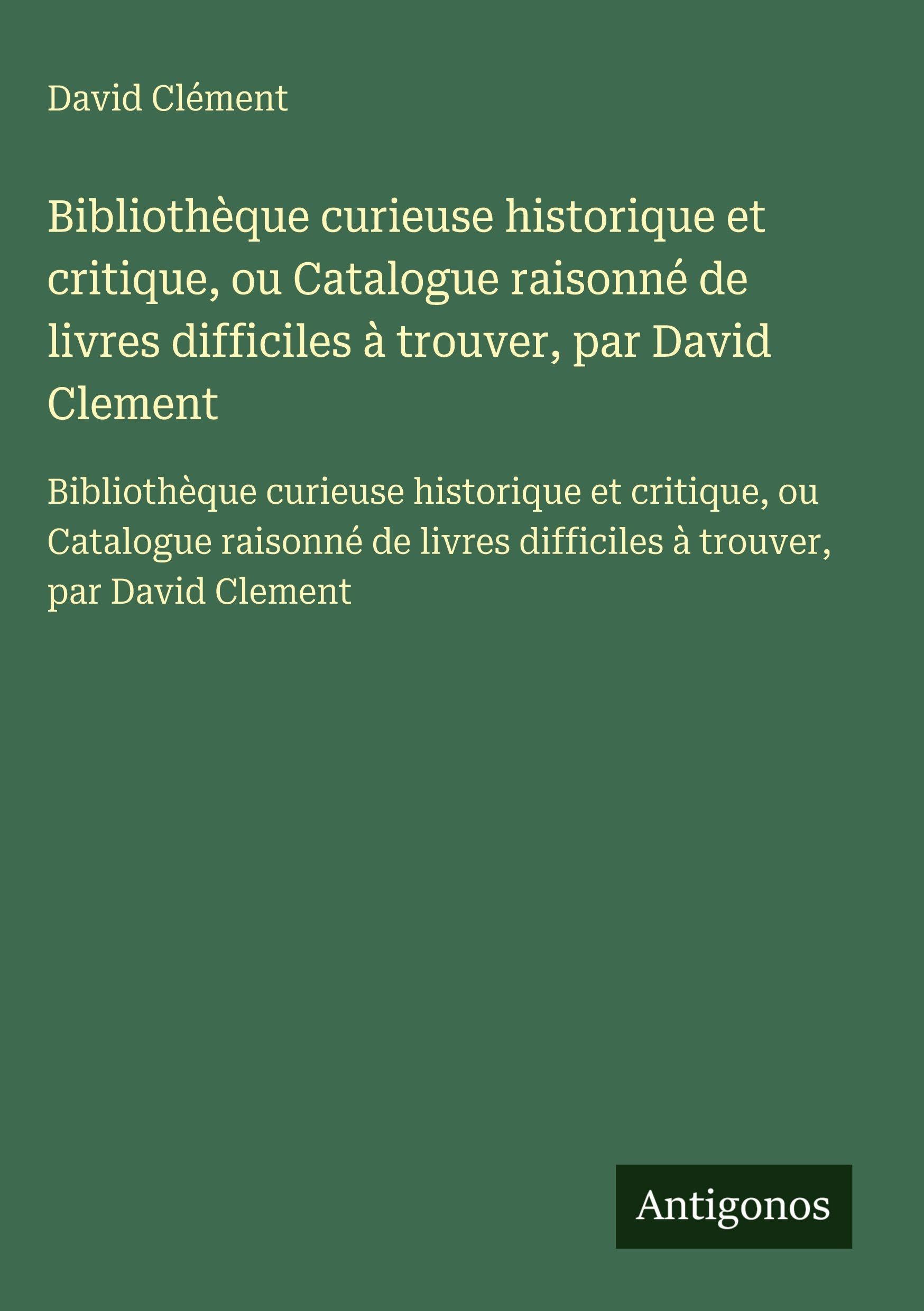 Bibliothèque curieuse historique et critique, ou Catalogue raisonné de livres difficiles à trouver, par David Clement: Bibliothèque curieuse ... difficiles à trouver, par David Clement Classics