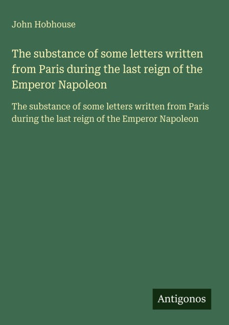 The substance of some letters written from Paris during the last reign of the Emperor Napoleon Classics