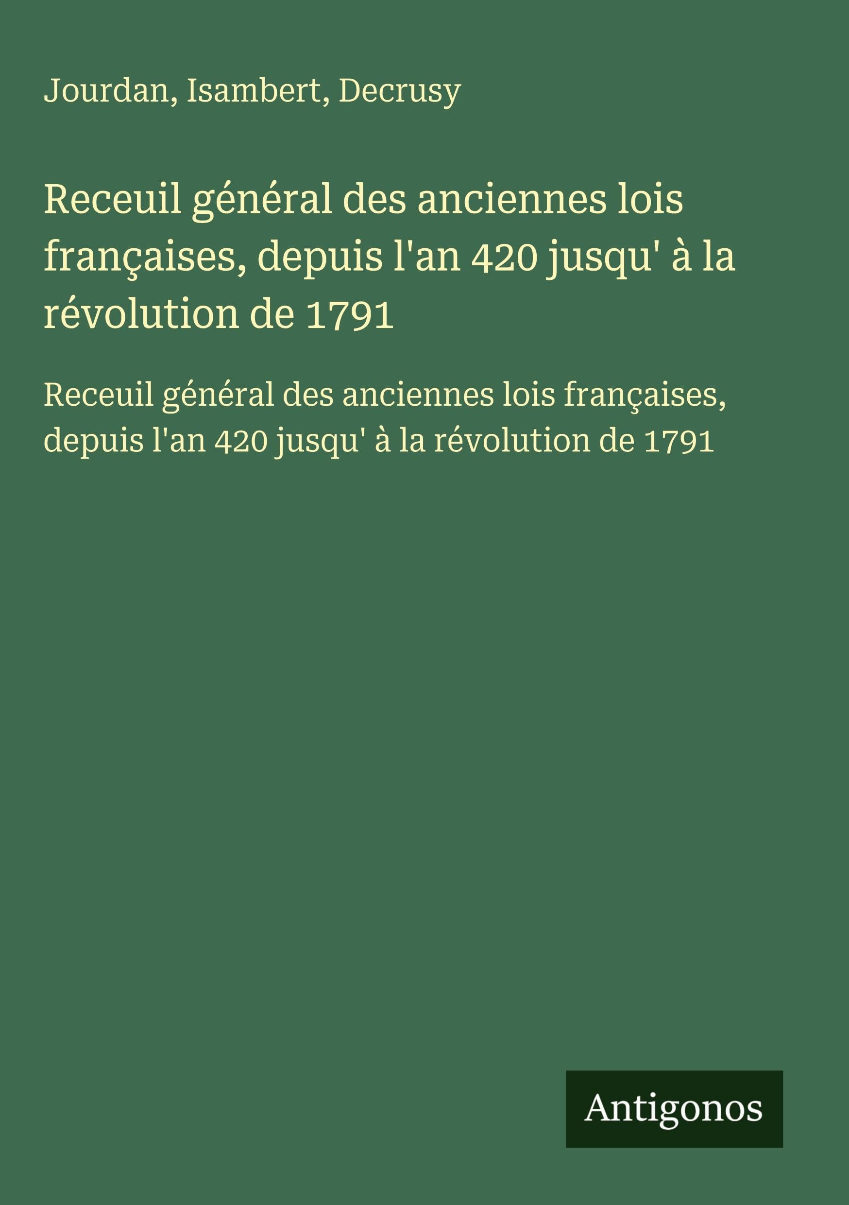 Receuil général des anciennes lois françaises, depuis l'an 420 jusqu' à la révolution de 1791: Receuil général des anciennes lois françaises, depuis l'an 420 jusqu' à la révolution de 1791 Classics