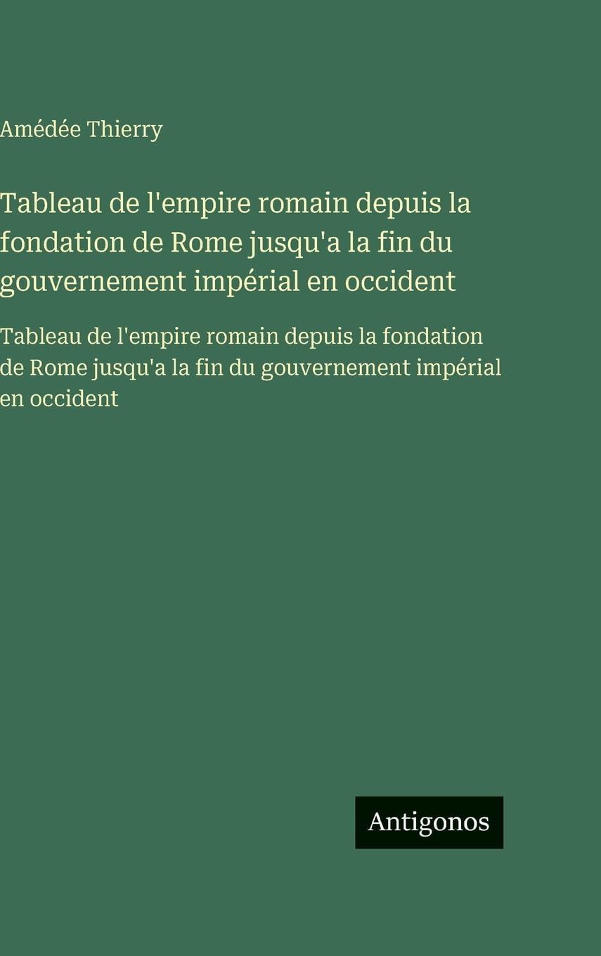 Tableau de l'empire romain depuis la fondation de Rome jusqu'a la fin du gouvernement impérial en occident: Tableau de l'empire romain depuis la ... la fin du gouvernement impérial en occident Classics