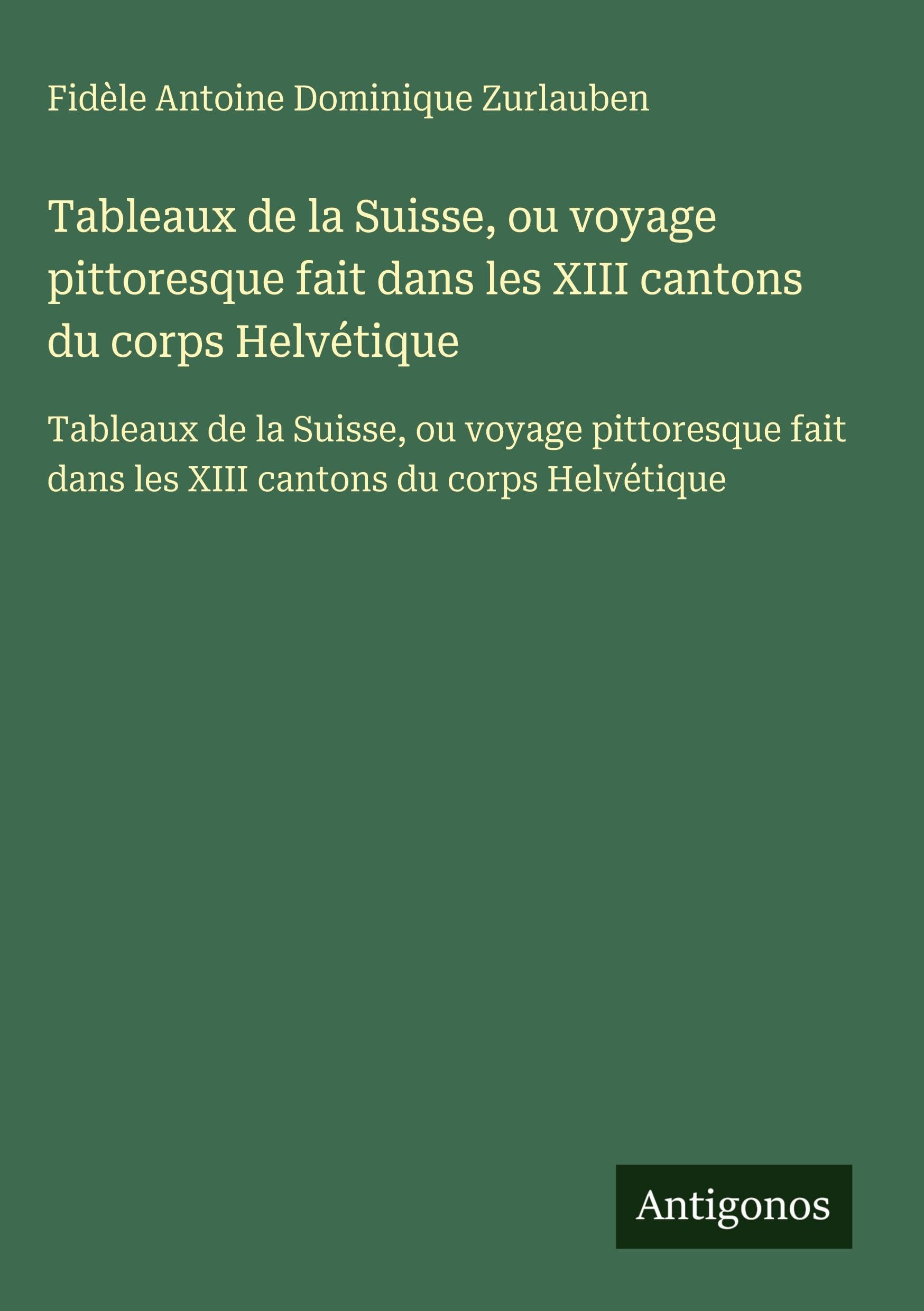 Tableaux de la Suisse, ou voyage pittoresque fait dans les XIII cantons du corps Helvétique: Tableaux de la Suisse, ou voyage pittoresque fait dans les XIII cantons du corps Helvétique Classics