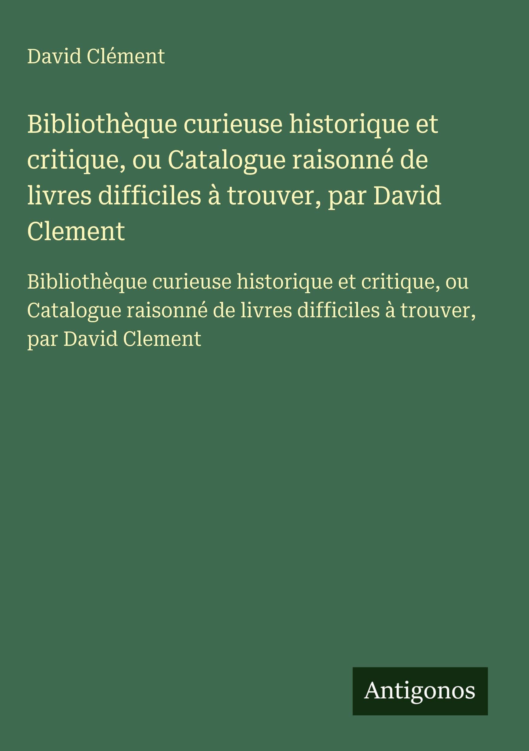 Bibliothèque curieuse historique et critique, ou Catalogue raisonné de livres difficiles à trouver, par David Clement Classics