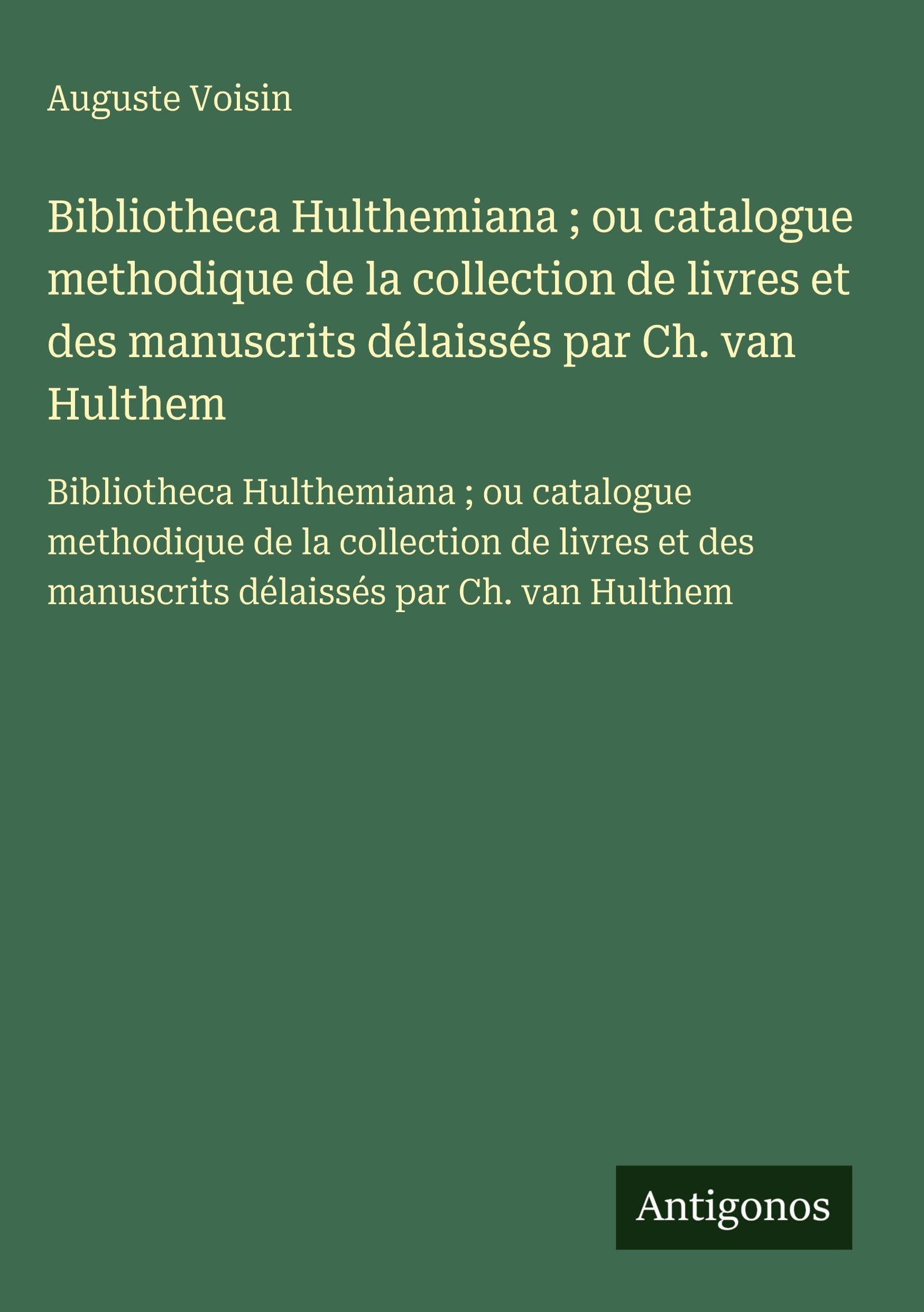 Bibliotheca Hulthemiana ; ou catalogue methodique de la collection de livres et des manuscrits délaissés par Ch. van Hulthem: Bibliotheca Hulthemiana ... des manuscrits délaissés par Ch. van Hulthem Classics