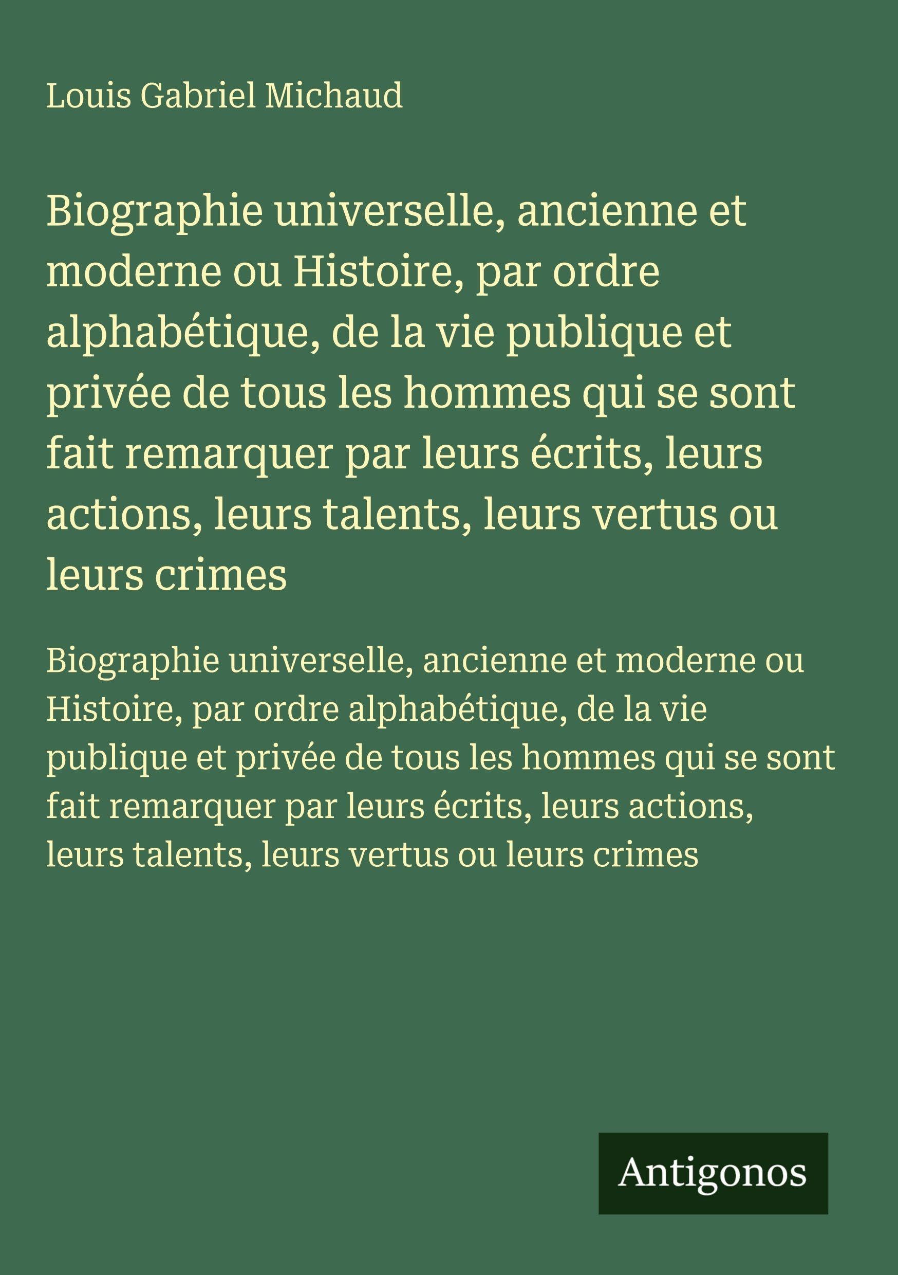 Biographie universelle, ancienne et moderne ou Histoire, par ordre alphabétique, de la vie publique et privée de tous les hommes qui se sont fait remarquer par leurs écrits, leurs actions, leurs talents, leurs vertus ou leurs crimes Classics
